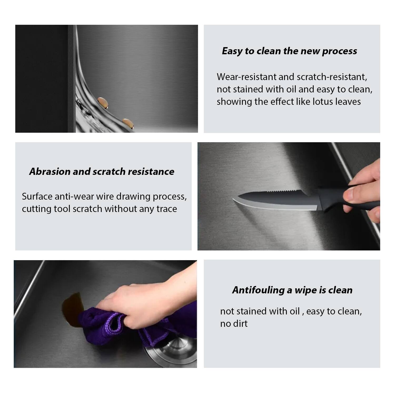 Easy to clean the new process  
Wear-resistant and scratch-resistant, not stained with oil and easy to clean, showing the effect like lotus leaves  

Abrasion and scratch resistance  
Surface anti-wear wire drawing process, cutting tool scratch without any trace  

Antifouling a wipe is clean  
not stained with oil, easy to clean, no dirt