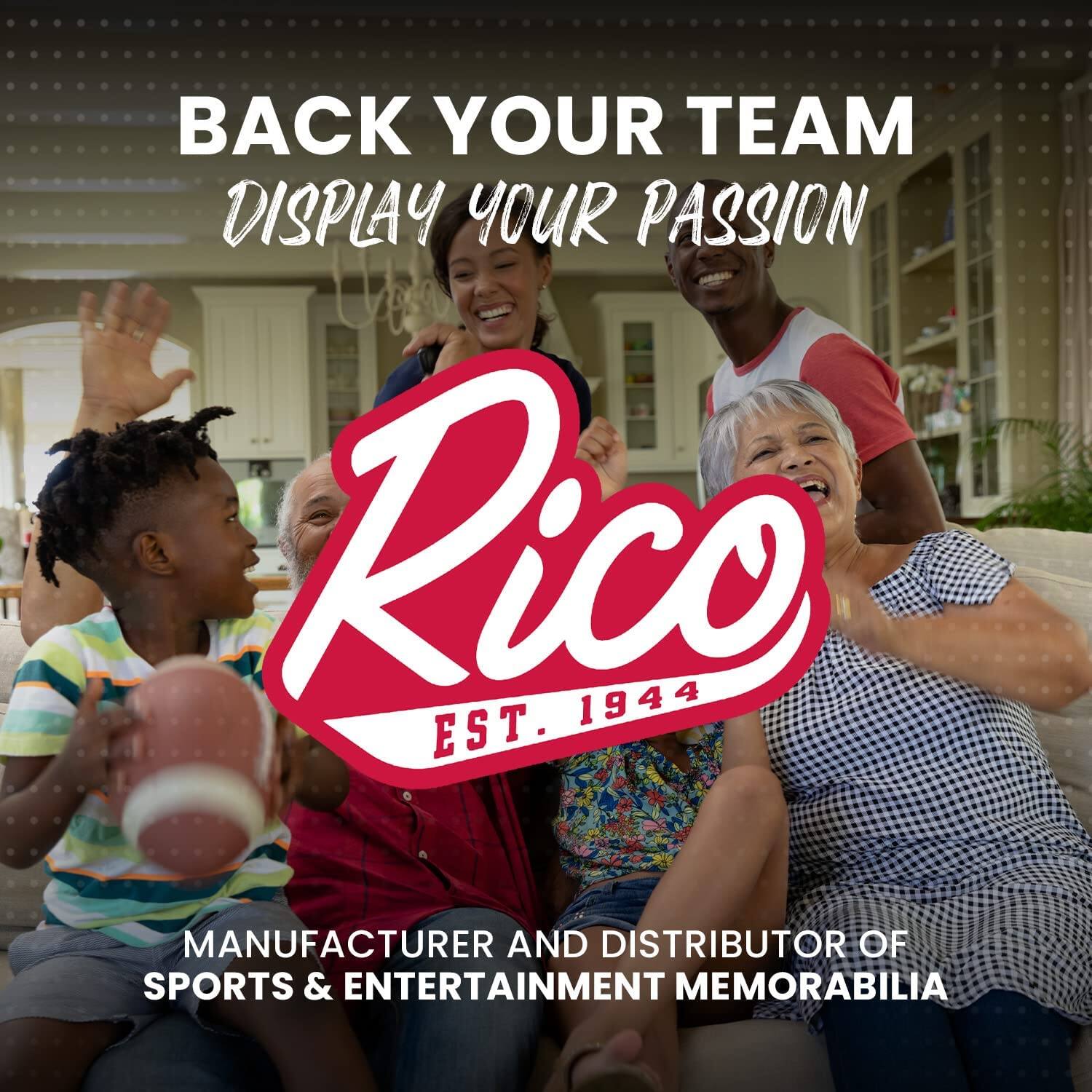 BACK YOUR TEAM  
DISPLAY YOUR PASSION  

Rico  
EST. 1944  

MANUFACTURER AND DISTRIBUTOR OF  
SPORTS & ENTERTAINMENT MEMORABILIA