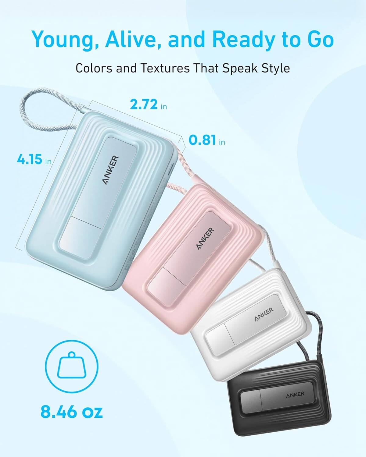 Young, Alive, and Ready to Go  
Colors and Textures That Speak Style  

2.72 in  
4.15 in  
0.81 in  

ANKER  

8.46 OZ