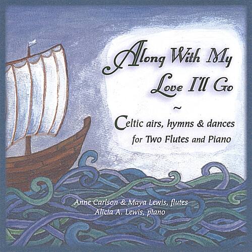 Along With My Love I'll Go  
~  
Celtic airs, hymns & dances for Two Flutes and Piano  

Anne Carlson & Maya Lewis, flutes  
Alicia A. Lewis, piano