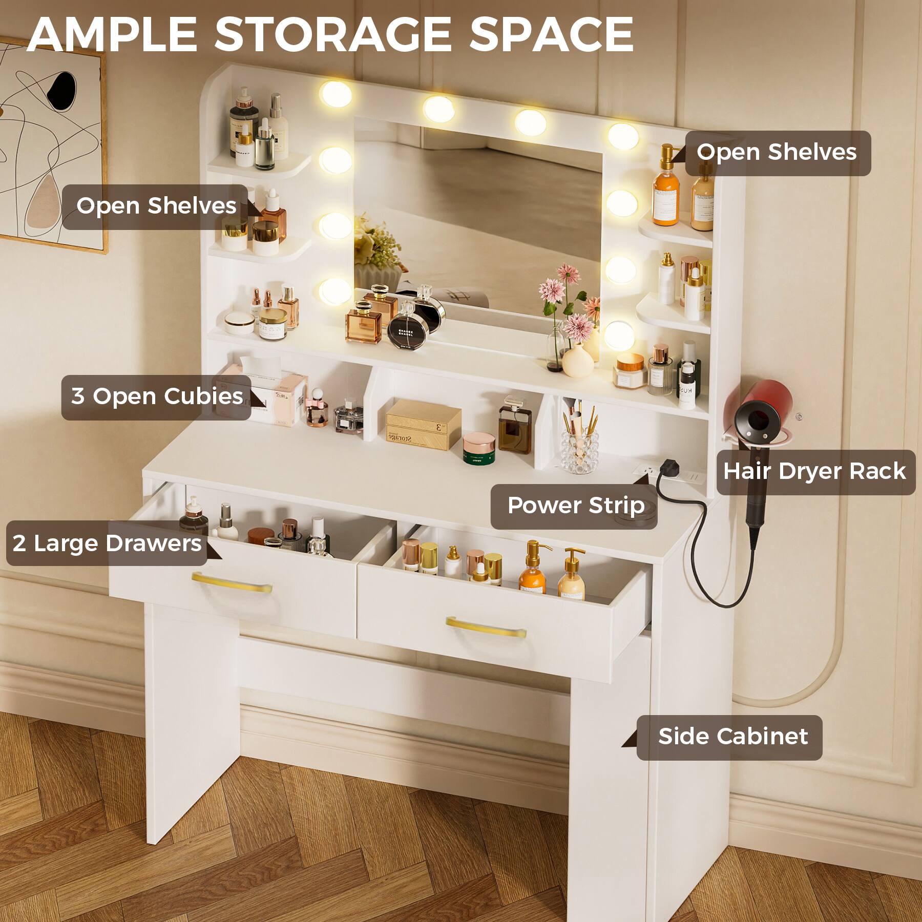 - AMPLE STORAGE SPACE
- Open Shelves
- 3 Open Cubies
- 2 Large Drawers
- Power Strip
- Hair Dryer Rack
- Side Cabinet