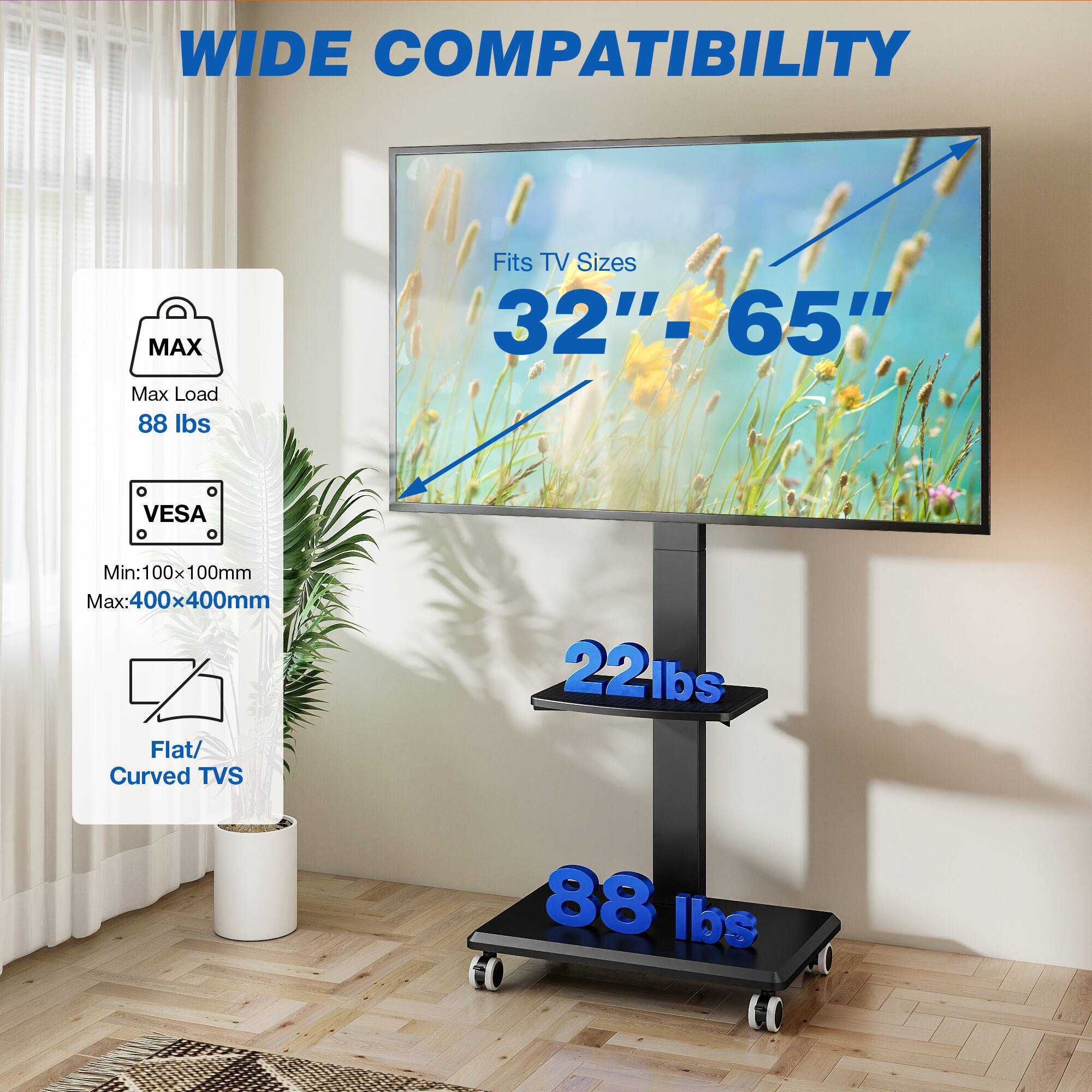 WIDE COMPATIBILITY

MAX Max Load 88 lbs

Fits TV Sizes 32"- 65"

VESA
Min:100x100mm Max:400x400mm Flat/ Curved TVS

22lbs
88 lbs