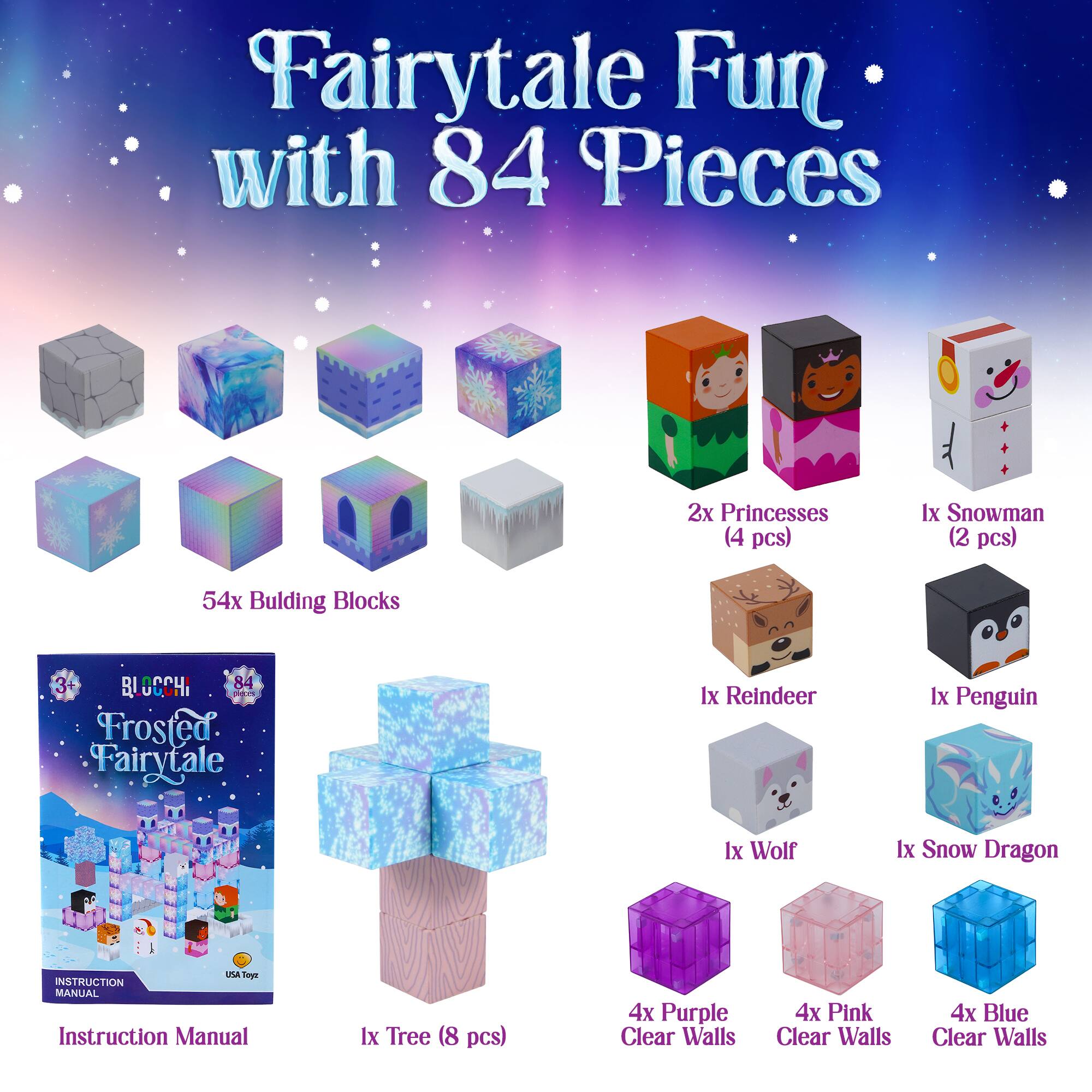 Fairytale Fun with 84 Pieces

- 2x Princesses (4 pcs)
- 1x Snowman (2 pcs)
- 54x Building Blocks
- 1x Reindeer
- 1x Penguin
- 1x Wolf
- 1x Snow Dragon
- 1x Tree (8 pcs)
- 4x Purple Clear Walls
- 4x Pink Clear Walls
- 4x Blue Clear Walls

Frosted Fairytale

Instruction Manual