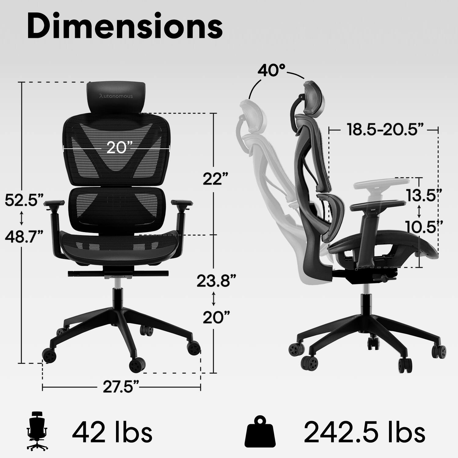 Dimensions  
- Height: 52.5"  
- Width: 27.5"  
- Depth: 48.7"  
- Seat Height: 20"  
- Seat Depth: 22"  
- Back Height: 20"  
- Armrest Height: 18.5-20.5"  
- Armrest Width: 13.5"  
- Base Diameter: 23.8"  
- Weight Capacity: 242.5 lbs  
- Weight: 42 lbs