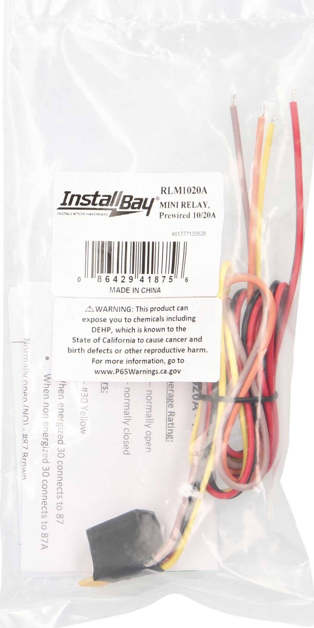 RLM1020A  
InstallBay  
MINI RELAY  
Prewired 10/20A  
461777133528  
0 86429 41875  
MADE IN CHINA  

WARNING: This product can expose you to chemicals including DEHP, which is known to the State of California to cause cancer and birth defects or other reproductive harm. For more information, go to www.P65Warnings.ca.gov  

When non-energized:  
- Normally closed (NC)  
- Normally open (NO)  

When energized:  
- Normally closed (NC)  
- Normally open (NO)  

Rating:  
- 30A non-energized  
- 30A energized  

Connects to:  
- 87  
- 87A  

Colors:  
- Brown  
- Yellow  
- Red  
- Black  
- White