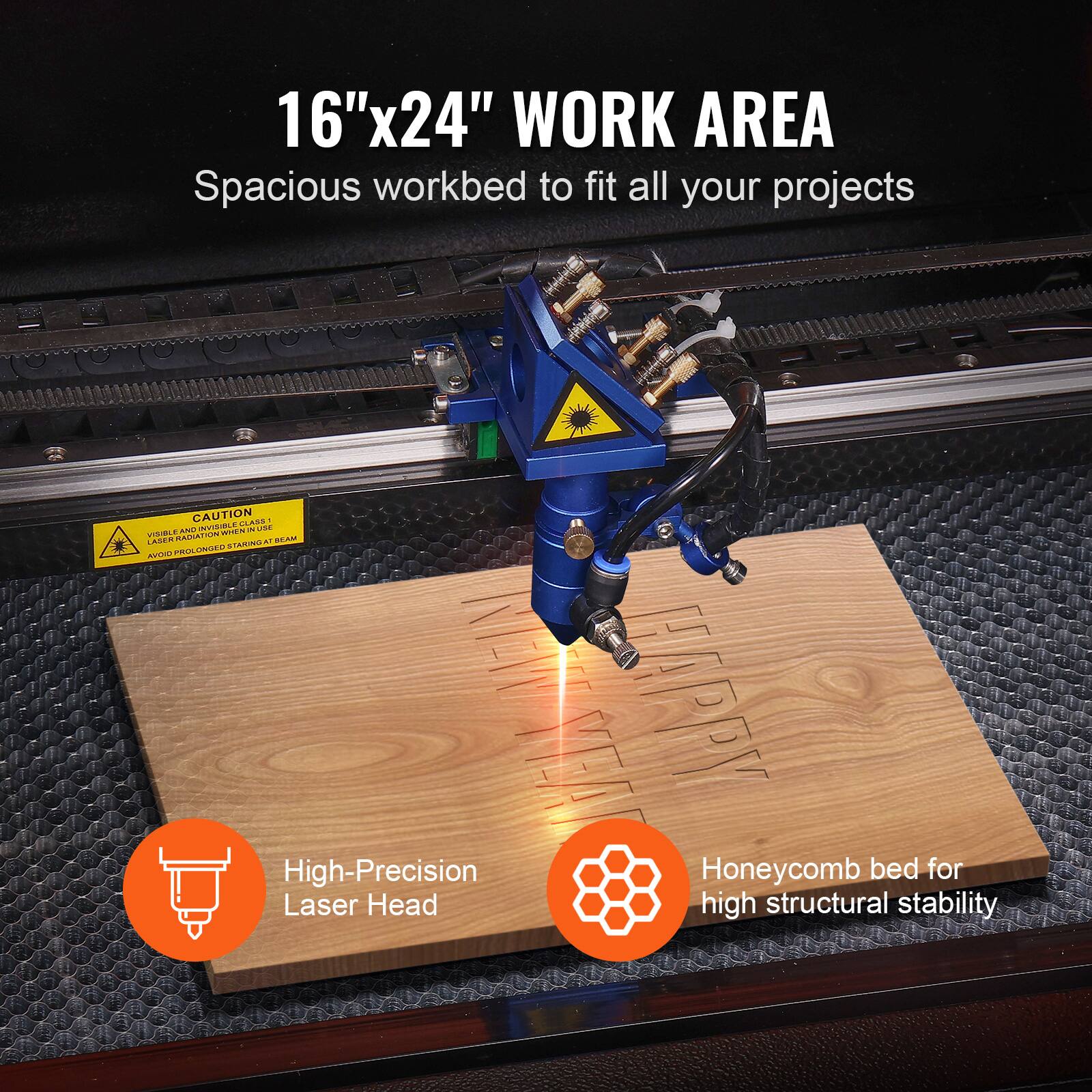 16"x24" WORK AREA  
Spacious workbed to fit all your projects  

High-Precision Laser Head  
Honeycomb bed for high structural stability  

CAUTION  
VISIBLE RADIATION WHEN IN OPERATION  
AVOID PROLONGED EXPOSURE