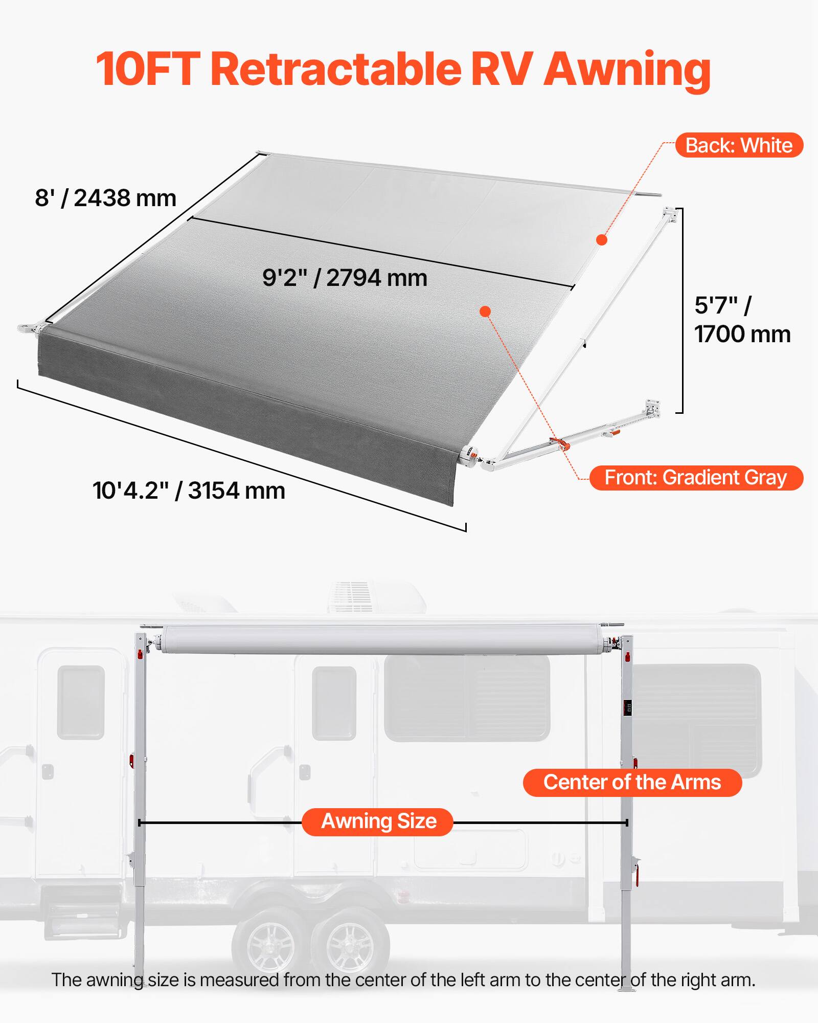 10FT Retractable RV Awning

Back: White
Front: Gradient Gray

Center of the Arms

Awning Size

The awning size is measured from the center of the left arm to the center of the right arm.

8' / 2438 mm
9'2" / 2794 mm
5'7" / 1700 mm
10'4.2" / 3154 mm