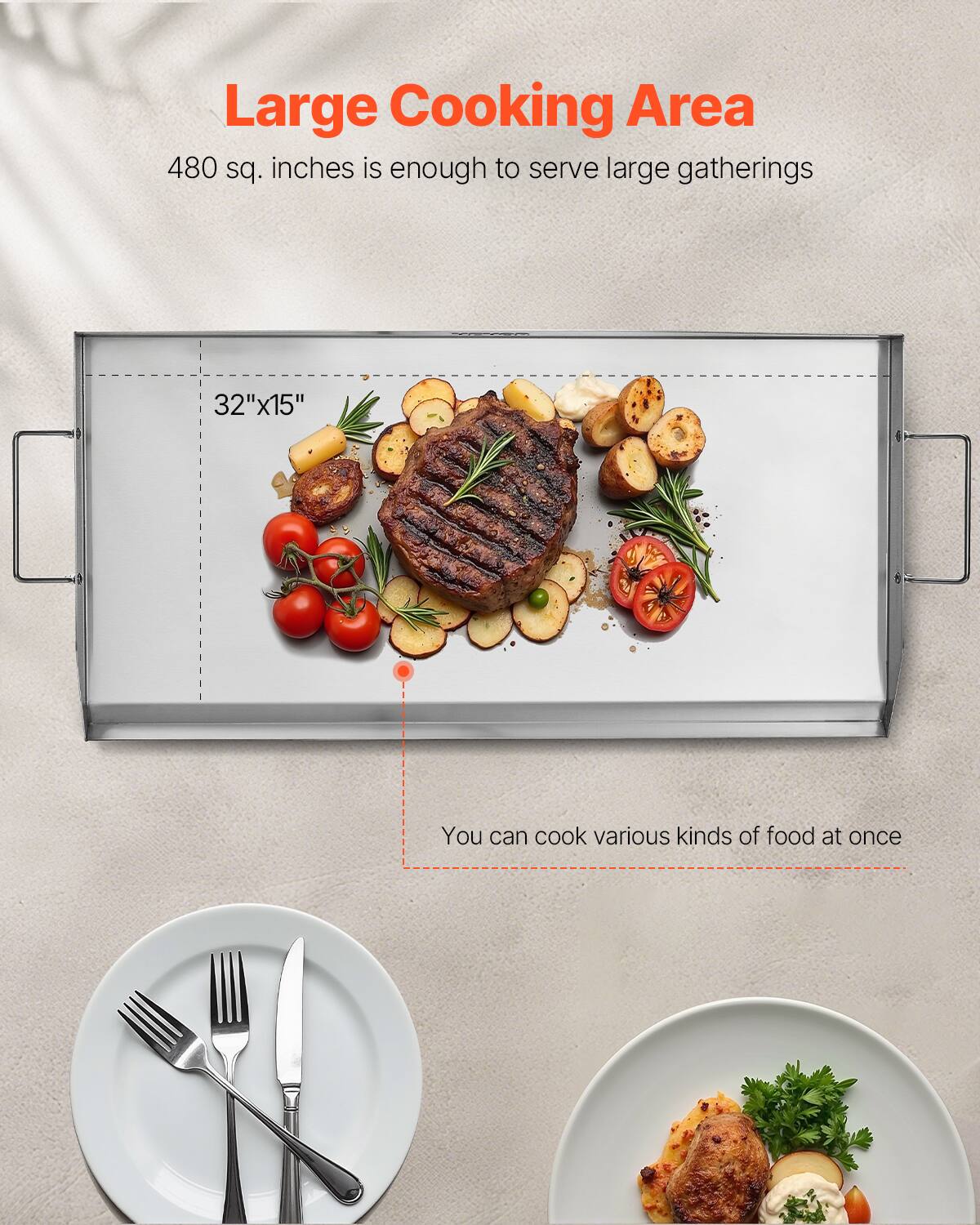 Large Cooking Area
480 sq. inches is enough to serve large gatherings
32"x15"
You can cook various kinds of food at once