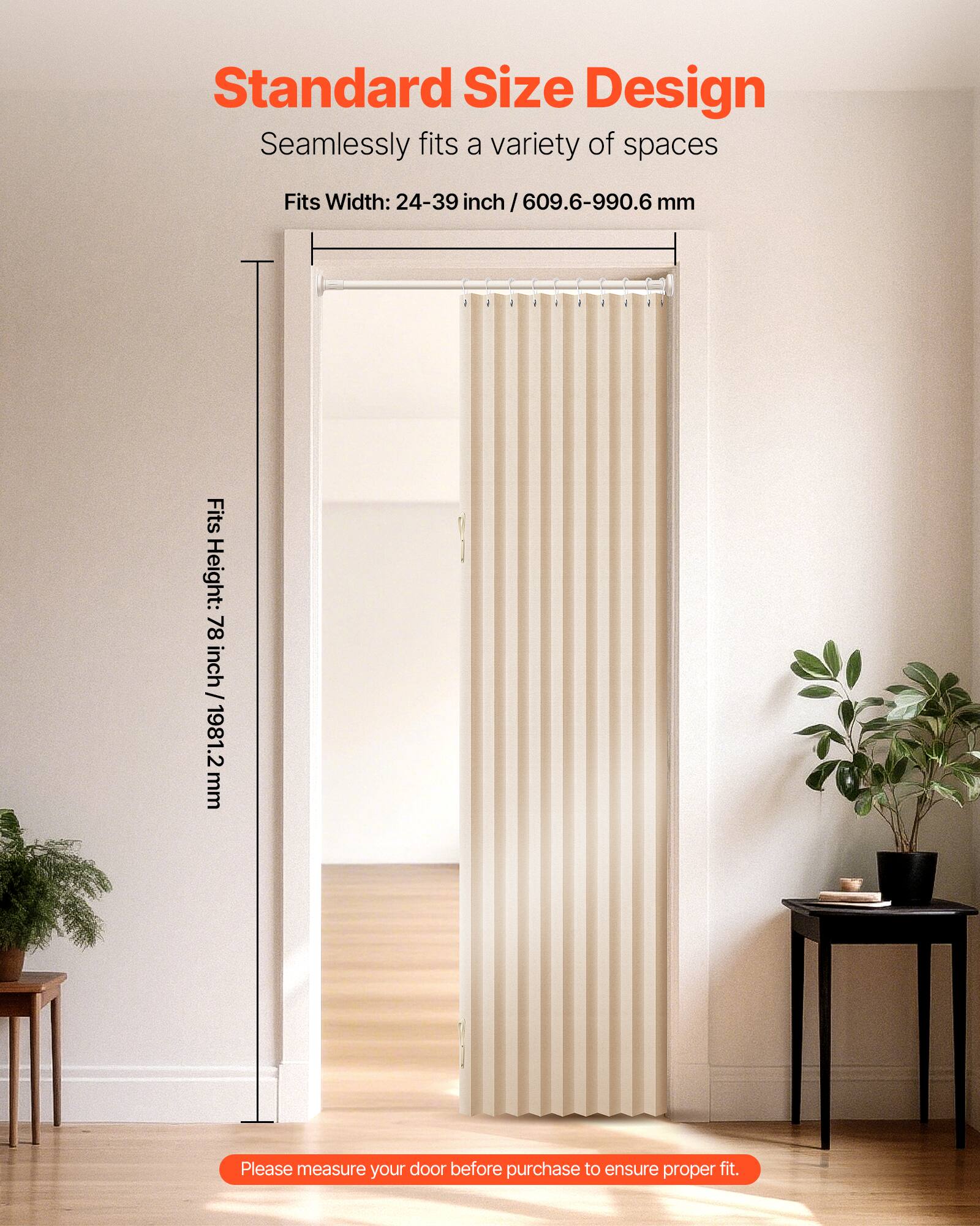 Standard Size Design  
Seamlessly fits a variety of spaces  

Fits Width: 24-39 inch / 609.6-990.6 mm  
Fits Height: 78 inch / 1981.2 mm  

Please measure your door before purchase to ensure proper fit.