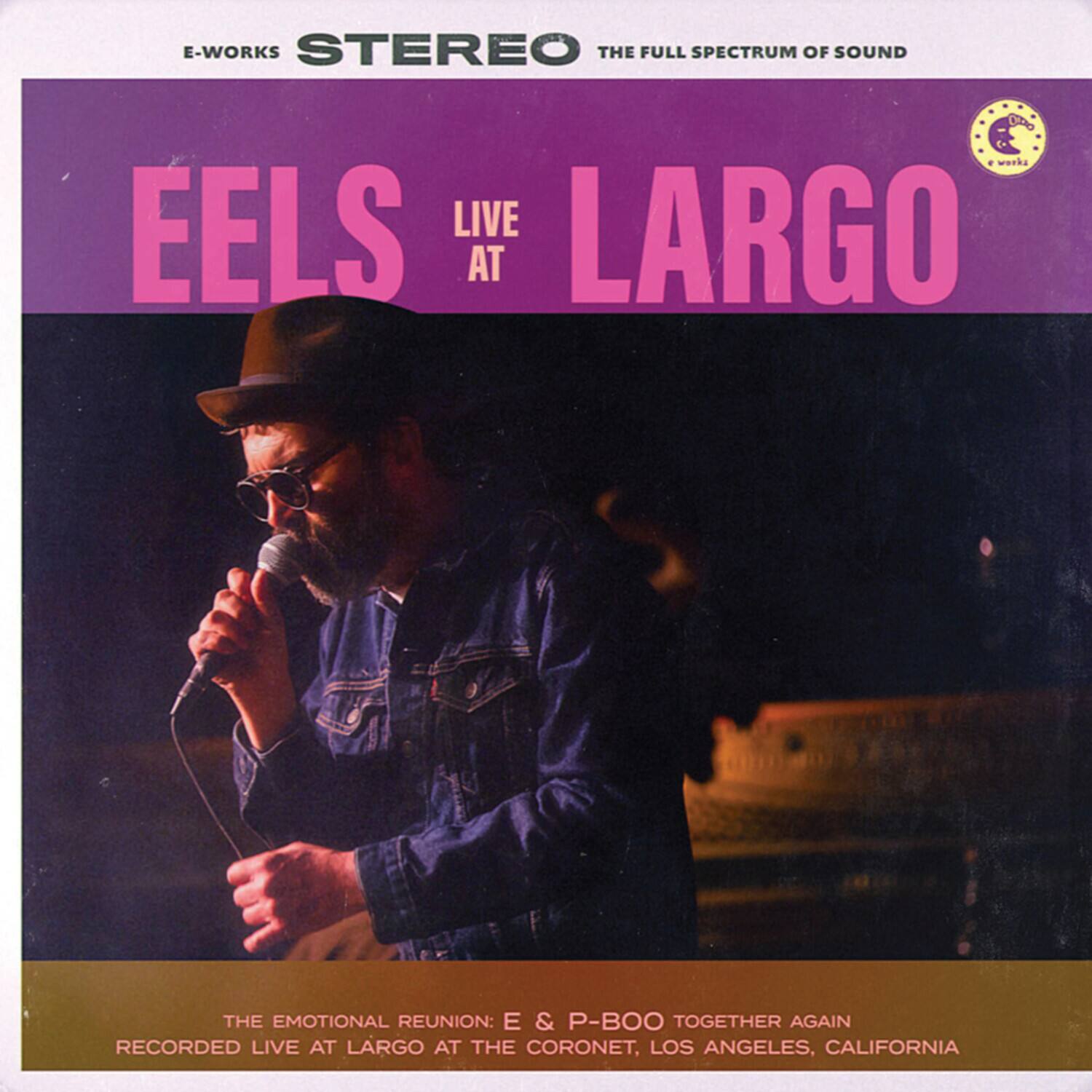 E-WORKS STEREO  
THE FULL SPECTRUM OF SOUND  

EELS  
LIVE AT LARGO  

THE EMOTIONAL REUNION: E & P-BOO TOGETHER AGAIN  
RECORDED LIVE AT LARGO AT THE CORONET, LOS ANGELES, CALIFORNIA
