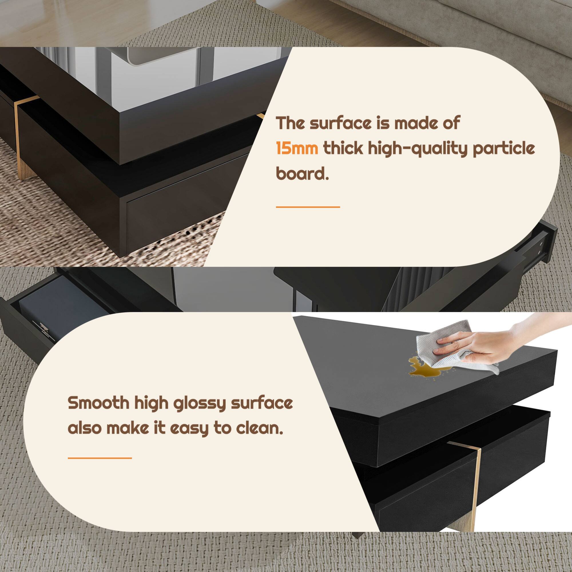 The surface is made of 15mm thick high-quality particle board.

Smooth high glossy surface also make it easy to clean.