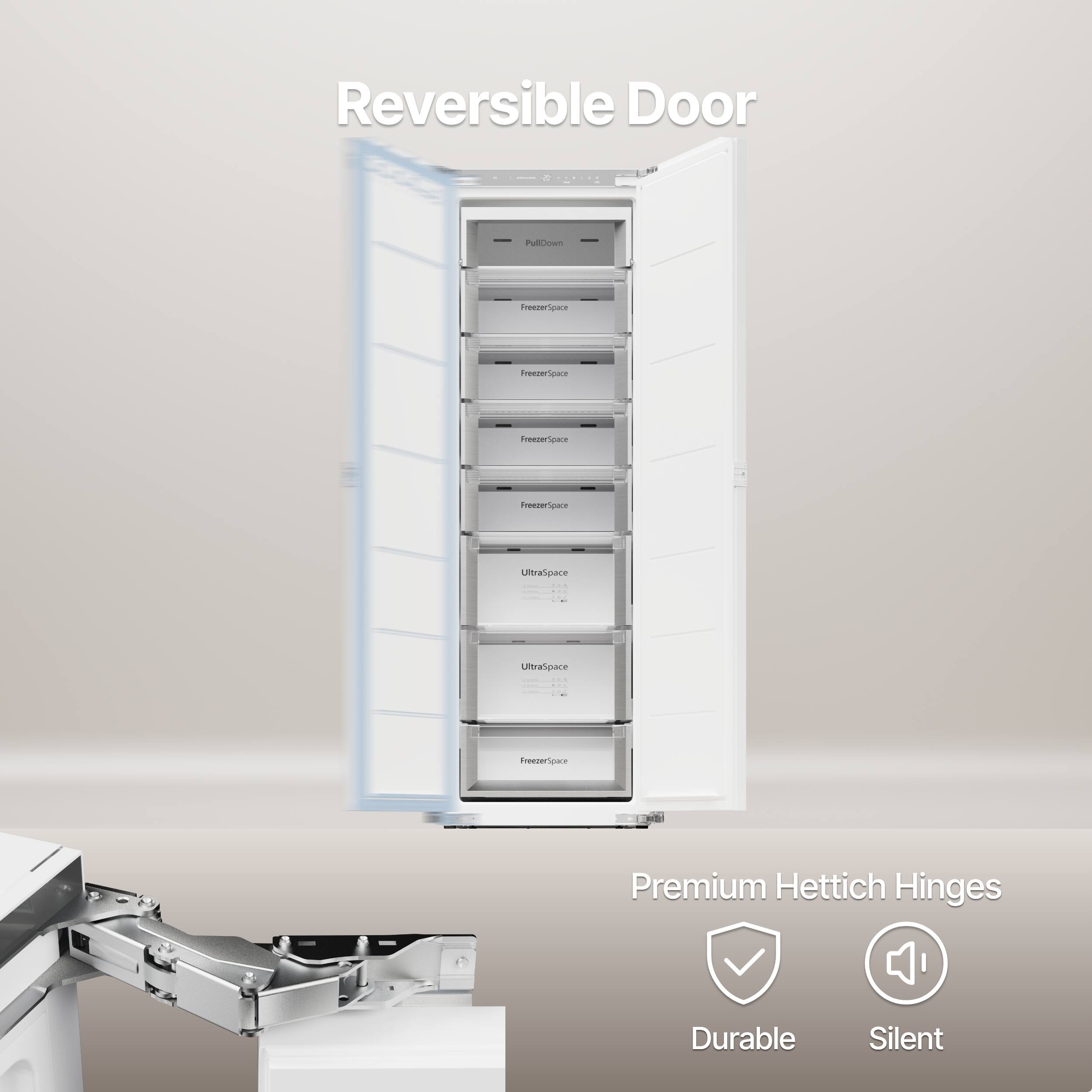 Reversible Door Pull Down  
Treeter Space  
Freezer Space  
Ultra Space  
Ultra Space  
Ultra Space  
Premium Hettich Hinges  
Durable Silent
