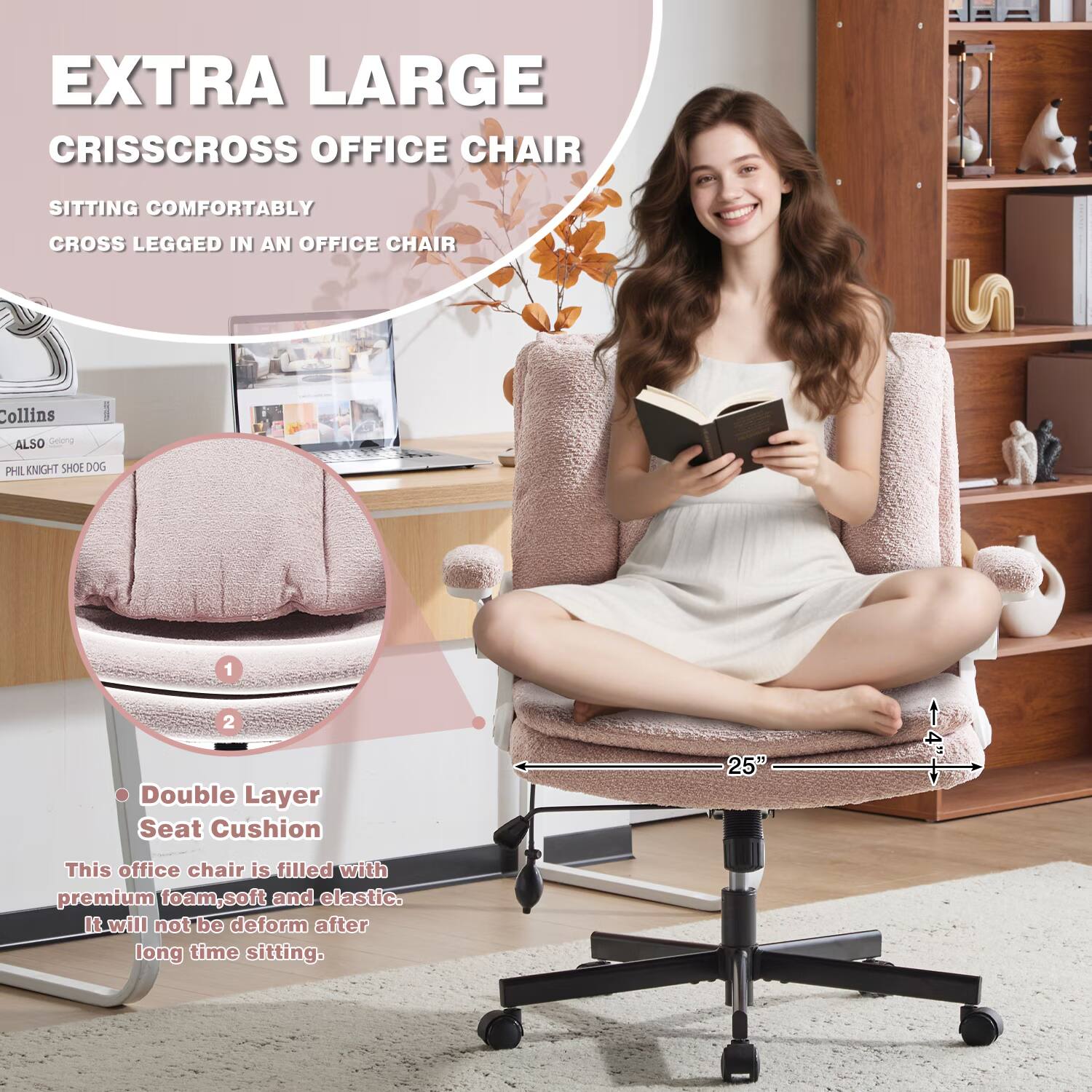EXTRA LARGE CRISSCROSS OFFICE CHAIR

SITTING COMFORTABLY CROSS LEGGED IN AN OFFICE CHAIR

Collins ALSO
PHIL KNIGHT SHOE DOG

1. Double Layer Seat Cushion

This office chair is filled with premium foam, soft and elastic. It will not be deform after long time sitting.