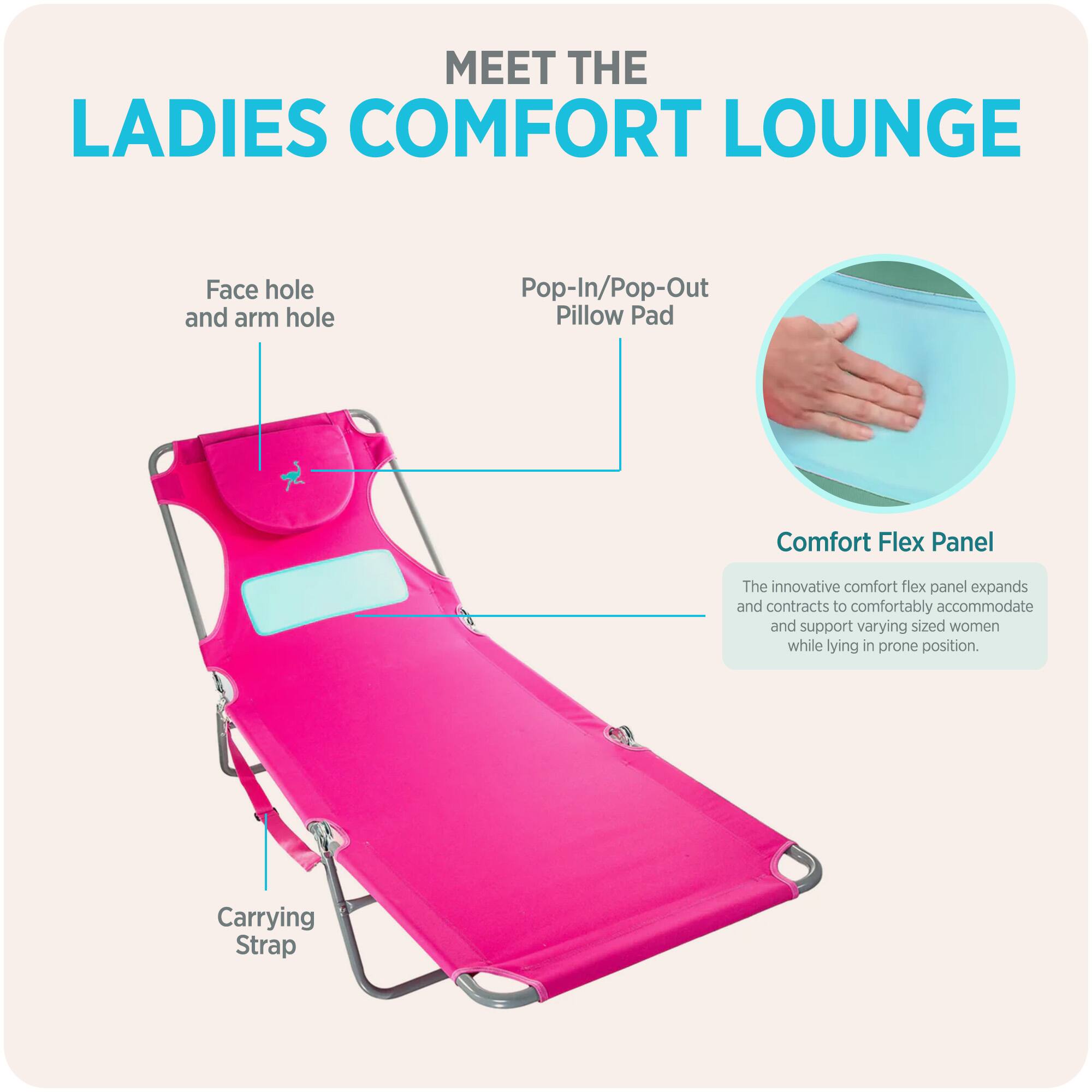 MEET THE LADIES COMFORT LOUNGE

- Face hole and arm hole
- Pop-In/Pop-Out Pillow Pad
- Comfort Flex Panel
  - The innovative comfort flex panel expands and contracts to comfortably accommodate and support varying sized women while lying in prone position.
- Carrying Strap