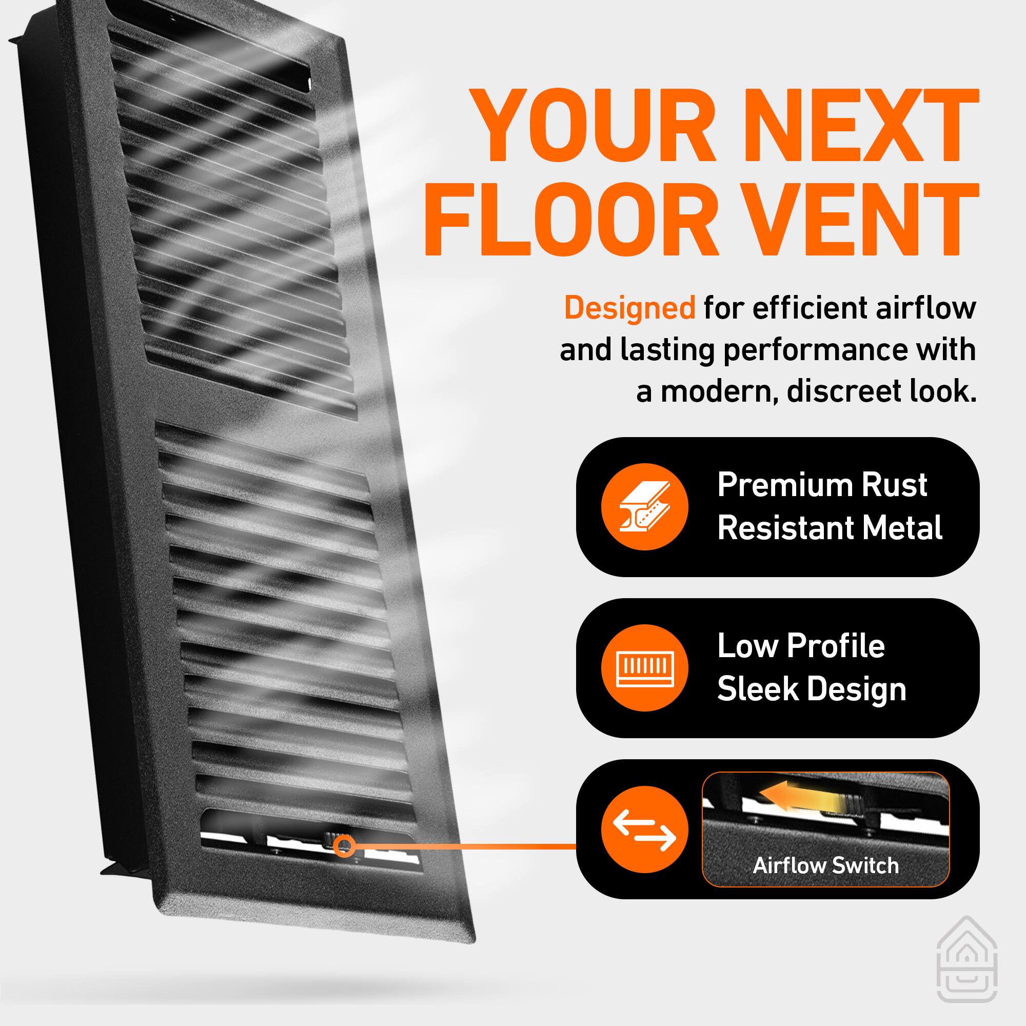 YOUR NEXT FLOOR VENT

Designed for efficient airflow and lasting performance with a modern, discreet look.

- Premium Rust Resistant Metal
- Low Profile Sleek Design
- Airflow Switch