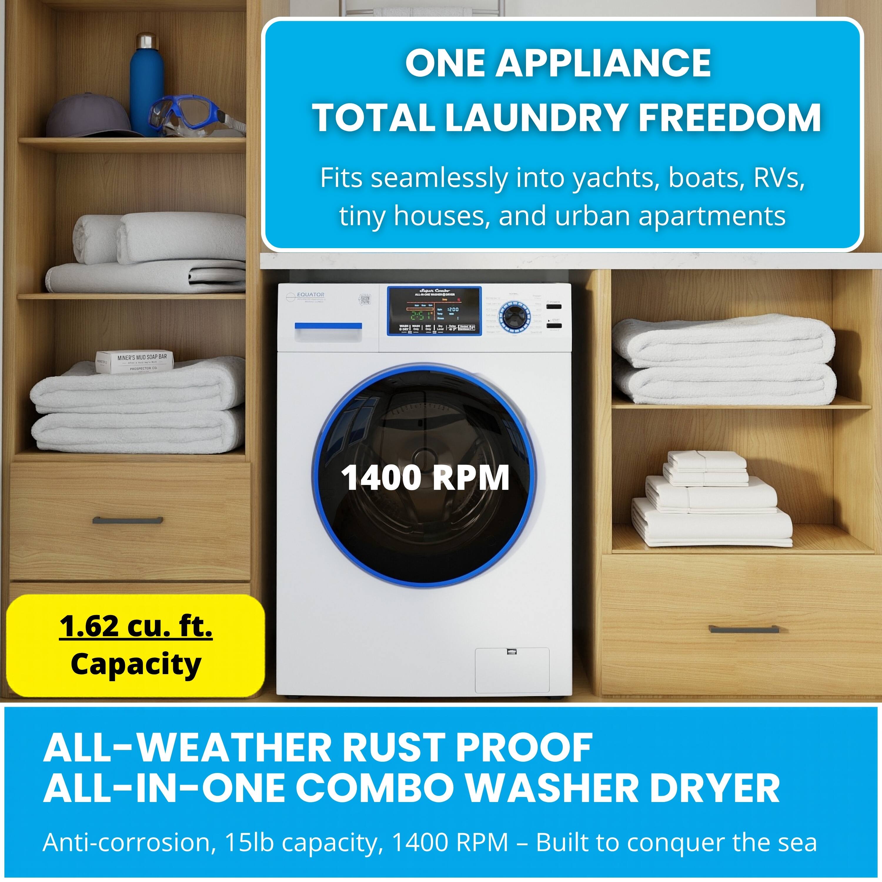 ONE APPLIANCE TOTAL LAUNDRY FREEDOM  
Fits seamlessly into yachts, boats, RVs, tiny houses, and urban apartments  

1400 RPM  
1.62 cu. ft. Capacity  

ALL-WEATHER RUST PROOF ALL-IN-ONE COMBO WASHER DRYER  
Anti-corrosion, 15lb capacity, 1400 RPM - Built to conquer the sea