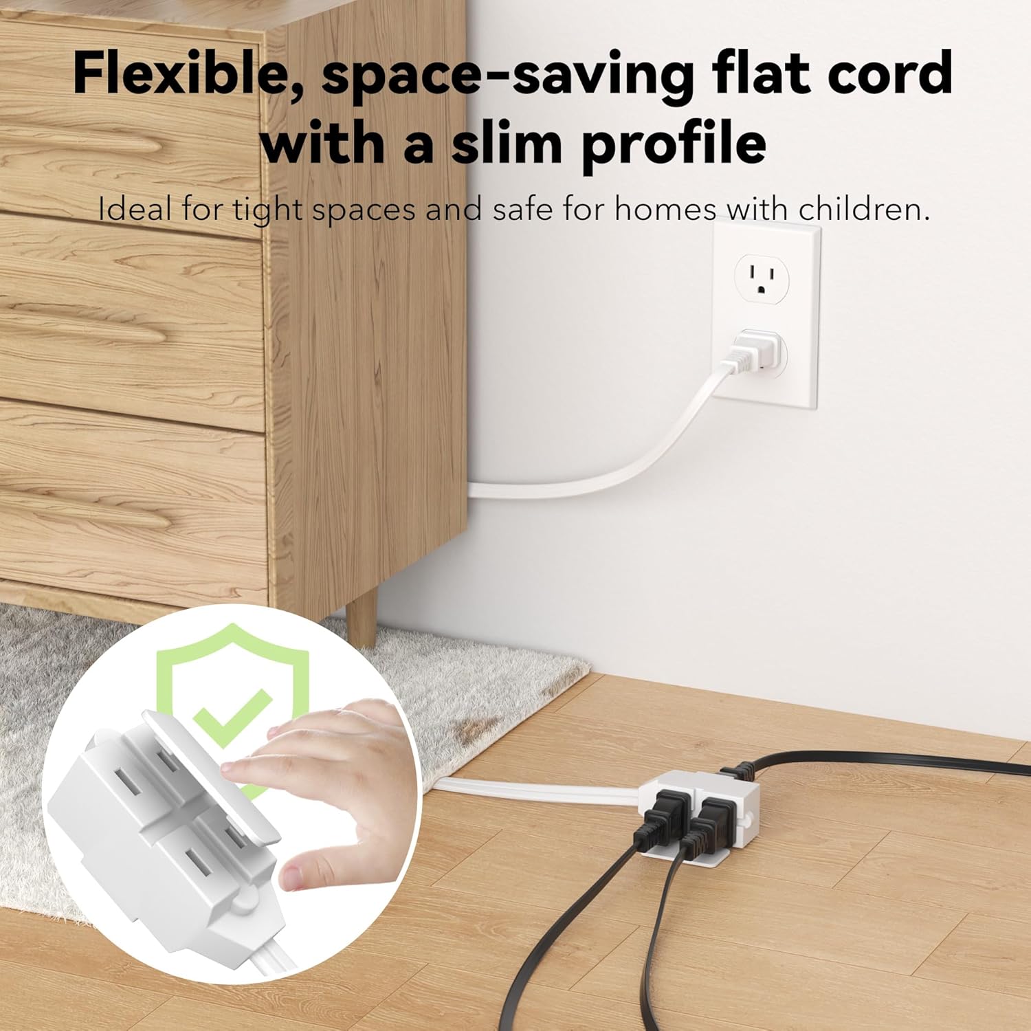 Flexible, space-saving flat cord with a slim profile  
Ideal for tight spaces and safe for homes with children.