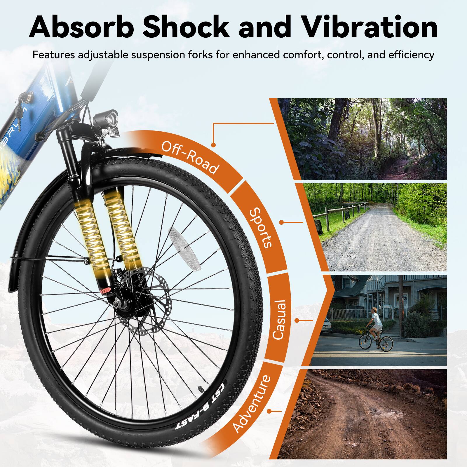 Absorb Shock and Vibration  
Features adjustable suspension forks for enhanced comfort, control, and efficiency  

56 Off-Road Sports Casual CST B-FAST Adventure