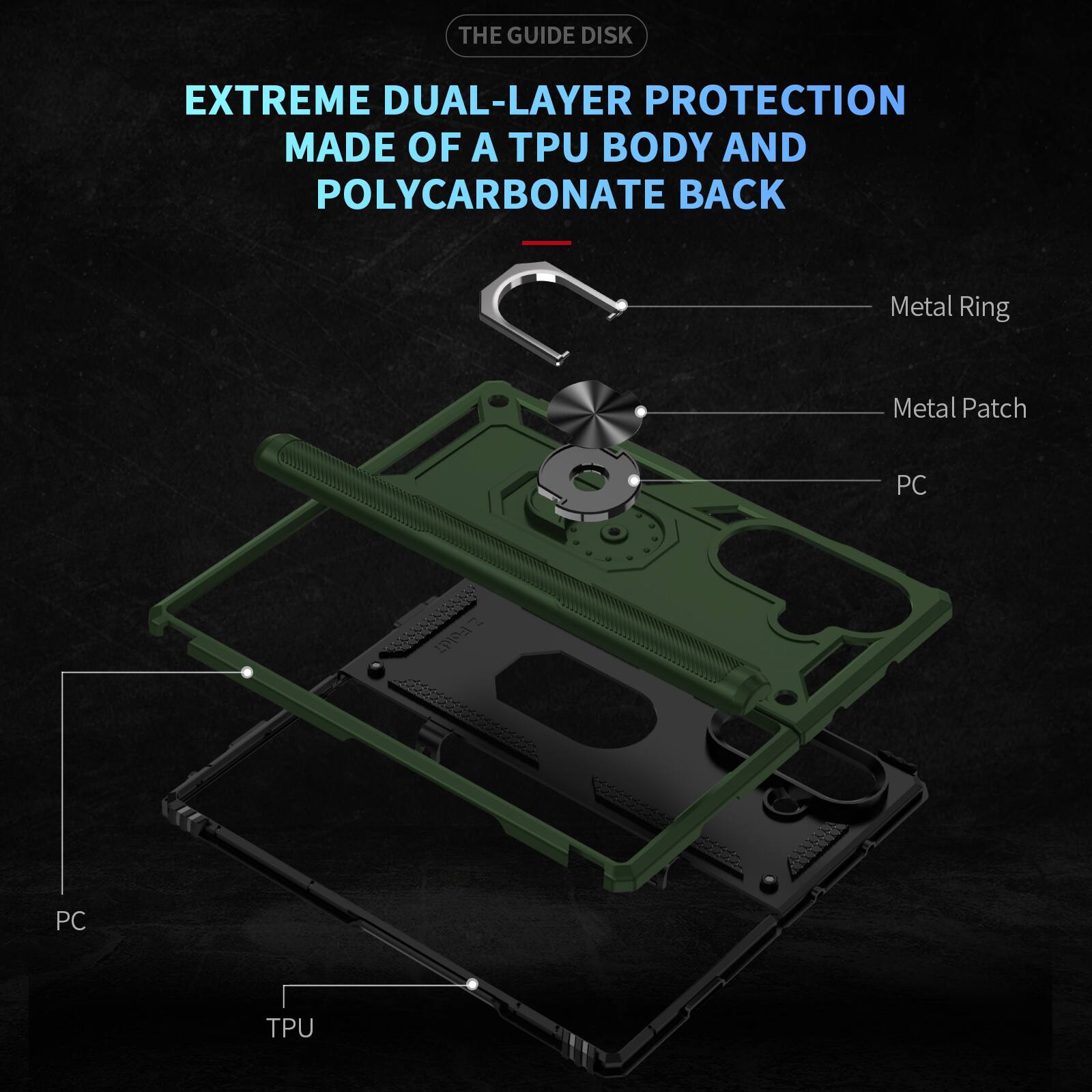 THE GUIDE DISK

EXTREME DUAL-LAYER PROTECTION MADE OF A TPU BODY AND POLYCARBONATE BACK

Metal Ring
Metal Patch
PC
PC
TPU