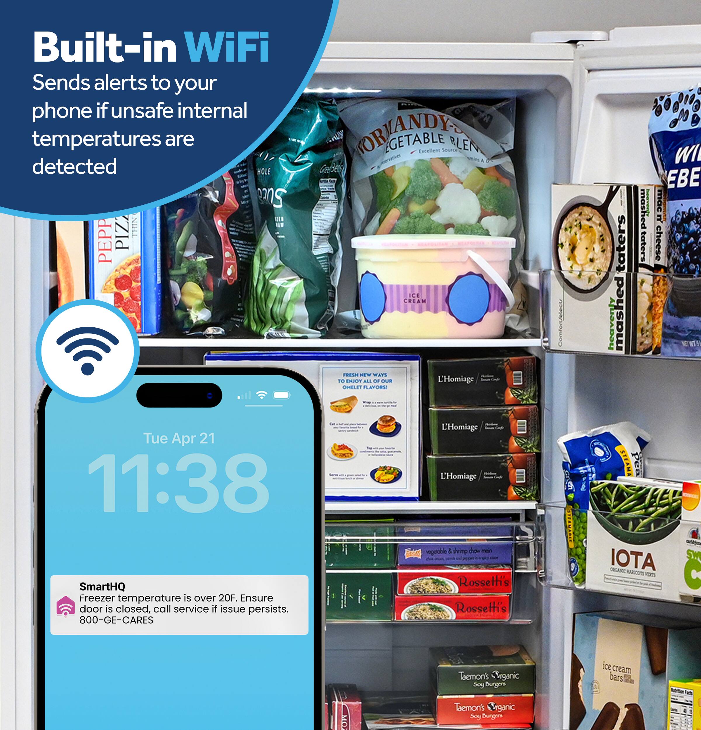 Built-in WiFi  
Sends alerts to your phone if unsafe internal temperatures are detected

MORIANDY VEGETABLE BLEND  
Excellent Source

PEPP PIZZ ICE CREAM  
FRESH NEW WAYS TO DO IT  
ALL OF OUR L'Homiage FLAVORS

Tue Apr 21  
11:38

SmartHQ  
Freezer temperature is over 20F. Ensure door is closed, call service if issue persists.  
Rossett's 800-GE-CARES

WI EBE mashed mac taters taters cheese heavenly mashed  
NETWIT 5 STEAMA ATOI ORGANIC MAXICOTS voco

Taemon's Organic Soy burgers  
Taemon's Organic Soy Bungars  
soi cream bars  
Nutrition
