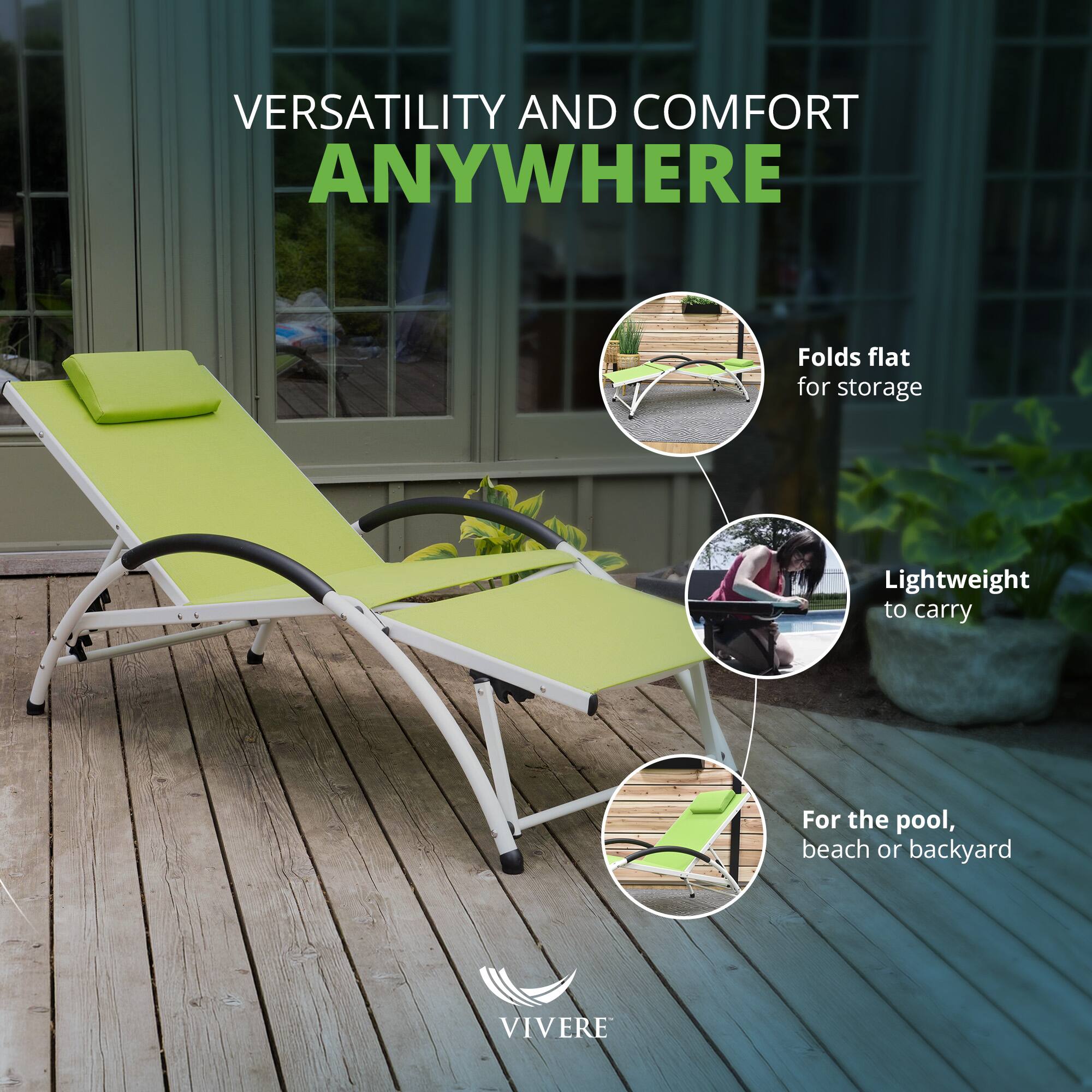 VERSATILITY AND COMFORT ANYWHERE

- Folds flat for storage
- Lightweight to carry
- For the pool, beach or backyard

VIVERE