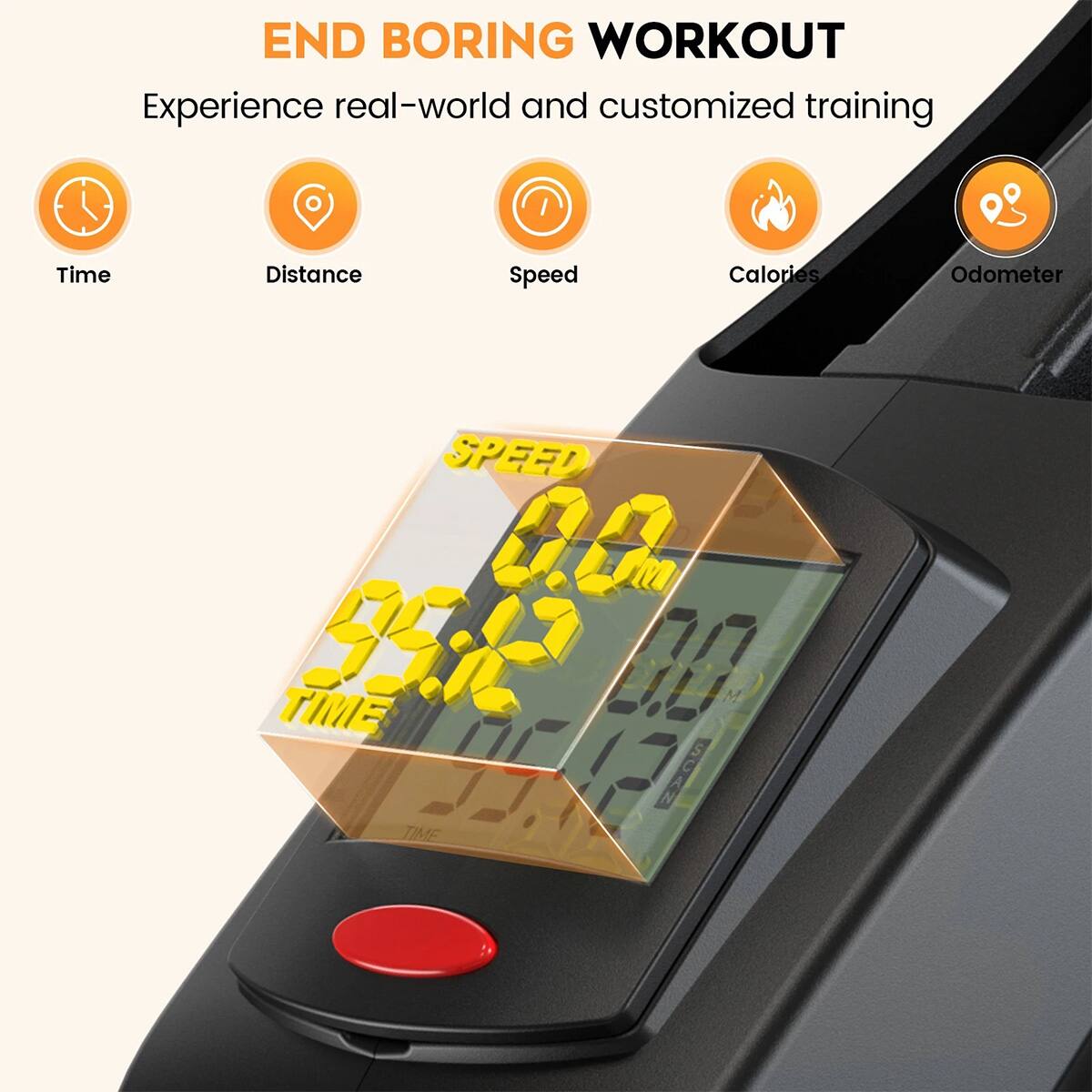 END BORING WORKOUT  
Experience real-world and customized training  

- Time  
- Distance  
- Speed  
- Calories  
- Odometer  

SPEED 0.0 km  
TIME 00:00:00
