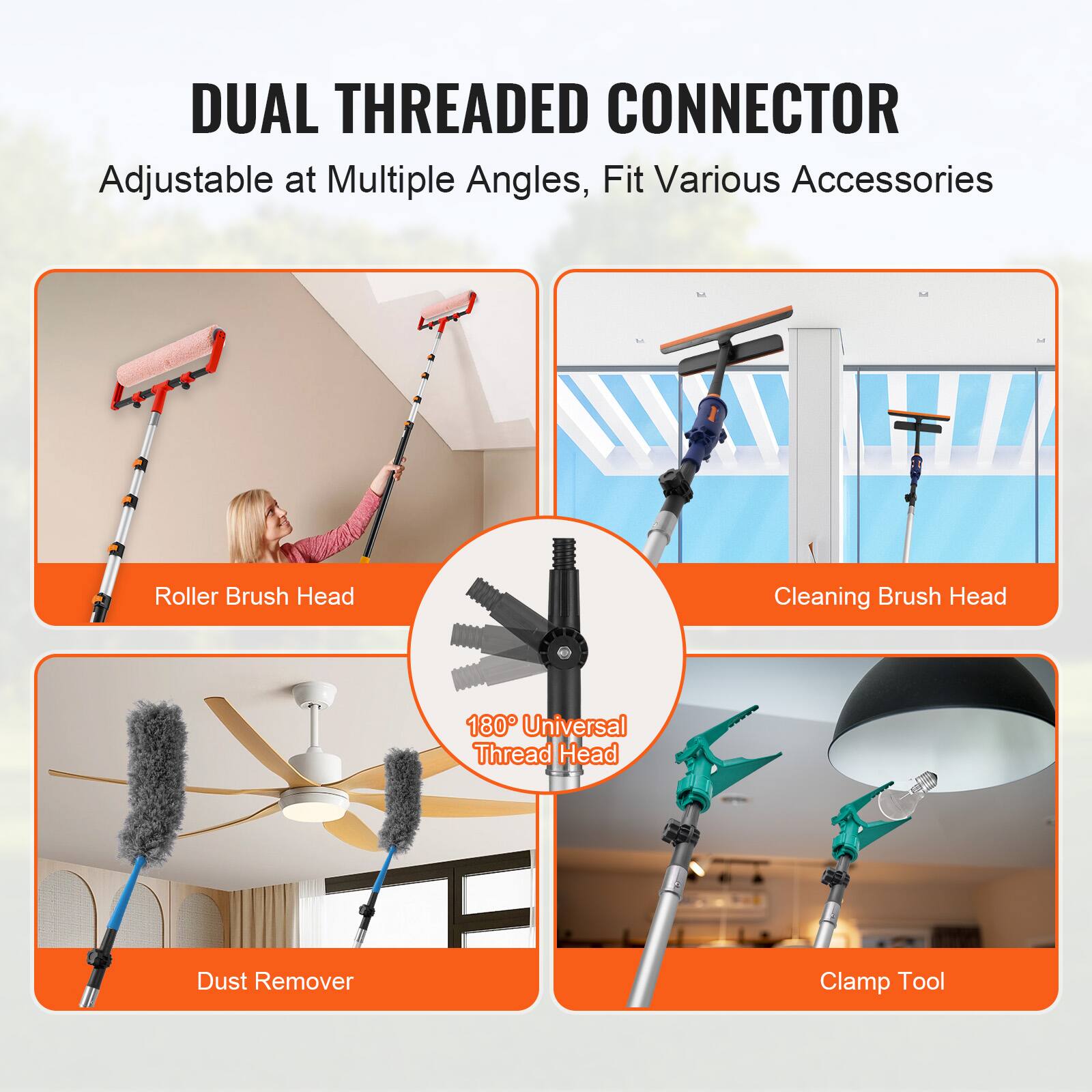 DUAL THREADED CONNECTOR Adjustable at Multiple Angles, Fit Various Accessories

- Roller Brush Head
- Cleaning Brush Head
- 180° Universal Thread Head
- Dust Remover
- Clamp Tool