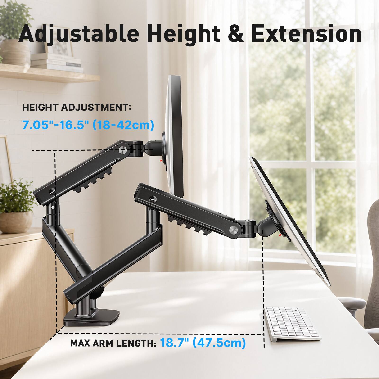Adjustable Height & Extension

HEIGHT ADJUSTMENT: 7.05"-16.5" (18-42cm)

MAX ARM LENGTH: 18.7" (47.5cm)