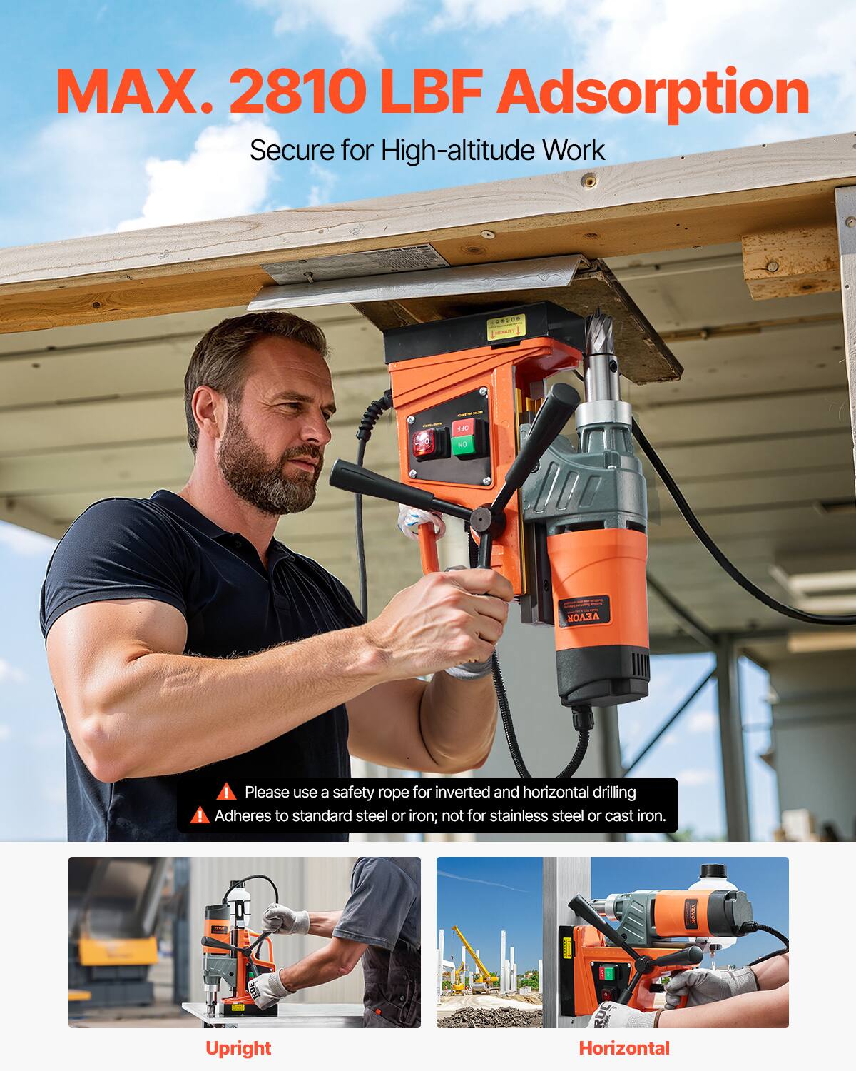 MAX. 2810 LBF Adsorption  
Secure for High-altitude Work

Please use a safety rope for inverted and horizontal drilling  
Adheres to standard steel or iron; not for stainless steel or cast iron.

Upright  
Horizontal