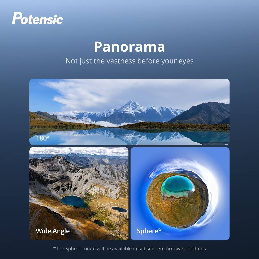 Potensic

Panorama  
Not just the vastness before your eyes

180°

Wide Angle

Sphere*  
*The Sphere mode will be available in subsequent firmware updates