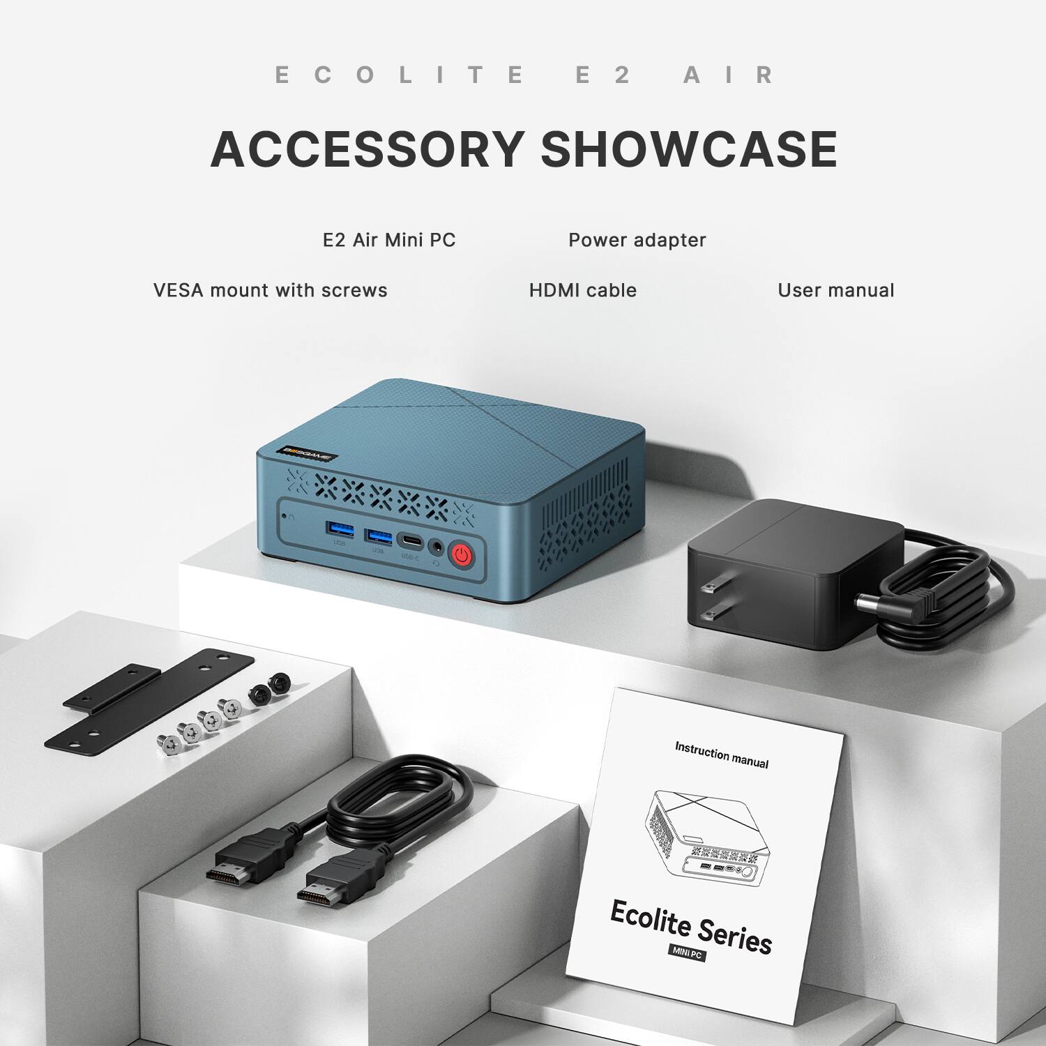 ECOLITE E2 AIR  
ACCESSORY SHOWCASE  
E2 Air Mini PC  
Power adapter  
VESA mount with screws  
HDMI cable  
User manual  
Instruction manual  
Ecolite Series MINI PC