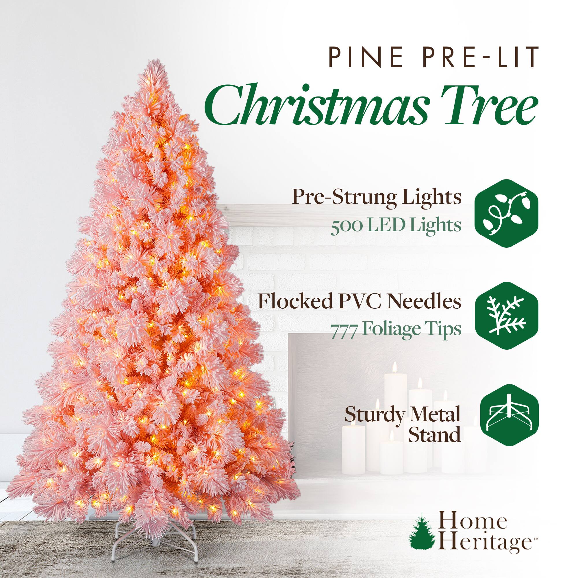 PINE PRE-LIT Christmas Tree

- Pre-Strung Lights
  - 500 LED Lights

- Flocked PVC Needles
  - 777 Foliage Tips

- Sturdy Metal Stand

Home Heritage