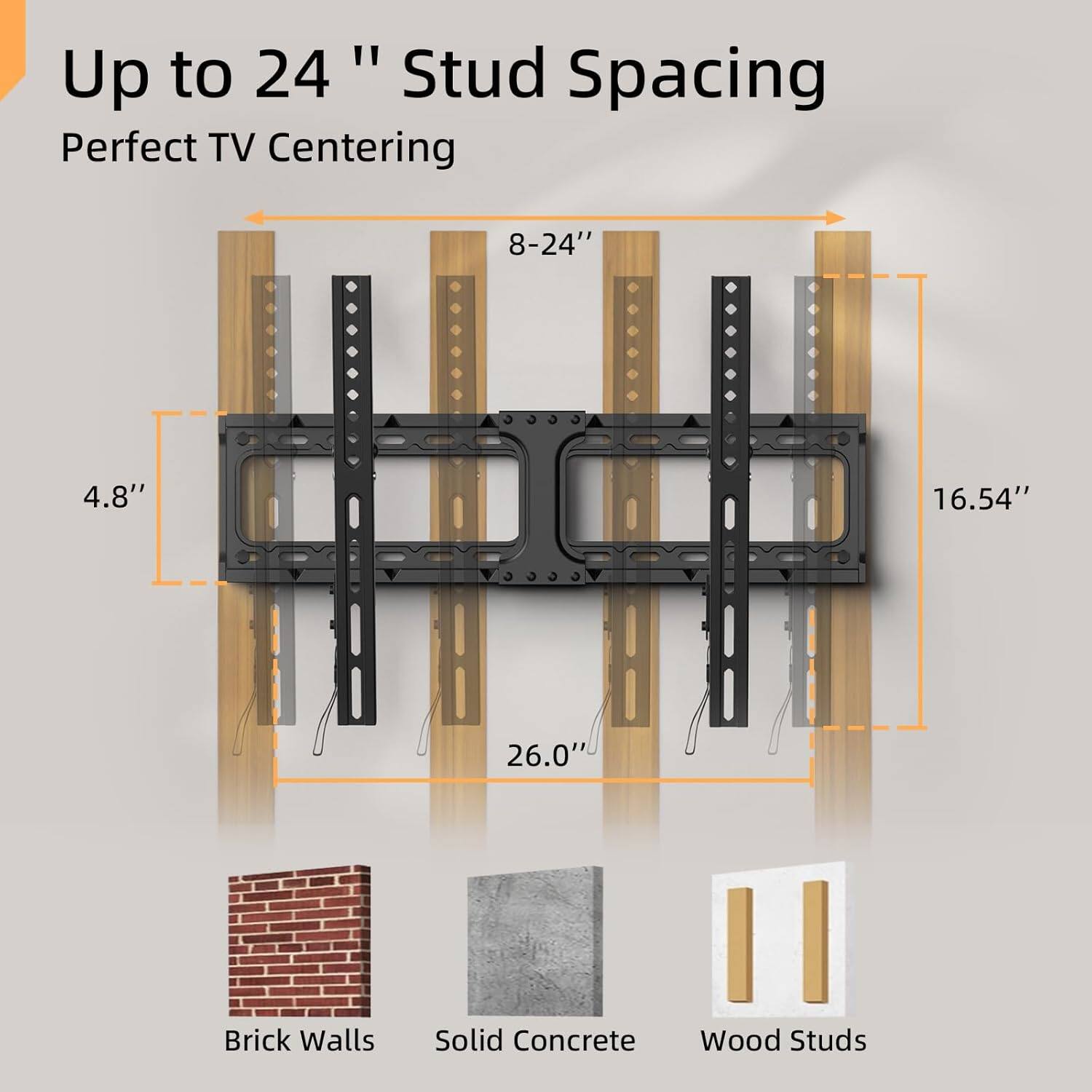 Up to 24" Stud Spacing  
Perfect TV Centering  

8-24"  
4.8"  
16.54"  
26.0"  

Brick Walls  
Solid Concrete  
Wood Studs