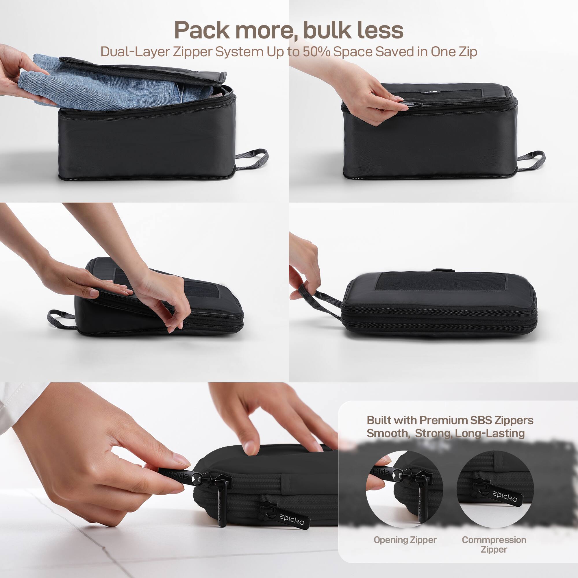 Pack more, bulk less
Dual-Layer Zipper System Up to 50% Space Saved in One Zip
Built with Premium SBS Zippers
Smooth, Strong, Long-Lasting
da Epicka
spicka
Opening Zipper
Compression Zipper