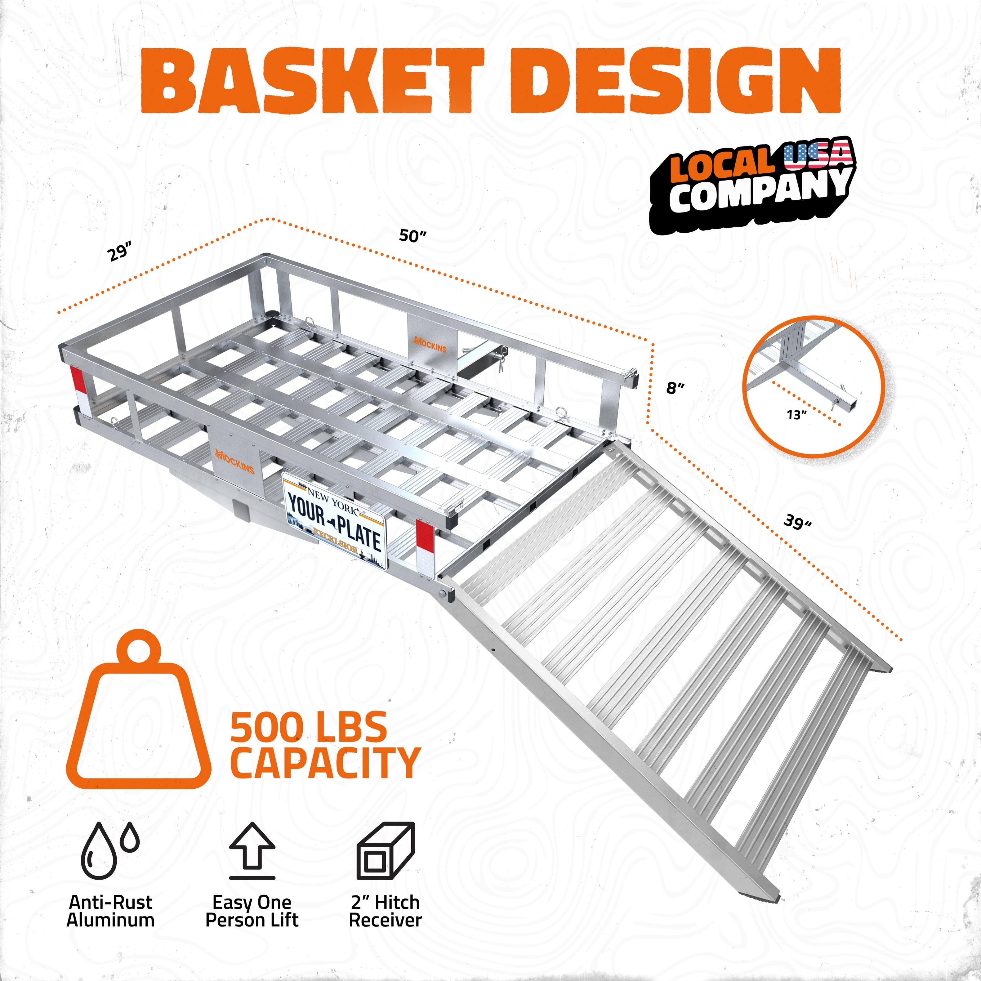 BASKET DESIGN  
LOCAL USA COMPANY  

50" x 29"  
MOCKUPS  
8" x 13"  

39"  

500 LBS CAPACITY  

Anti-Rust Aluminum  
Easy One Person Lift  
2" Hitch Receiver