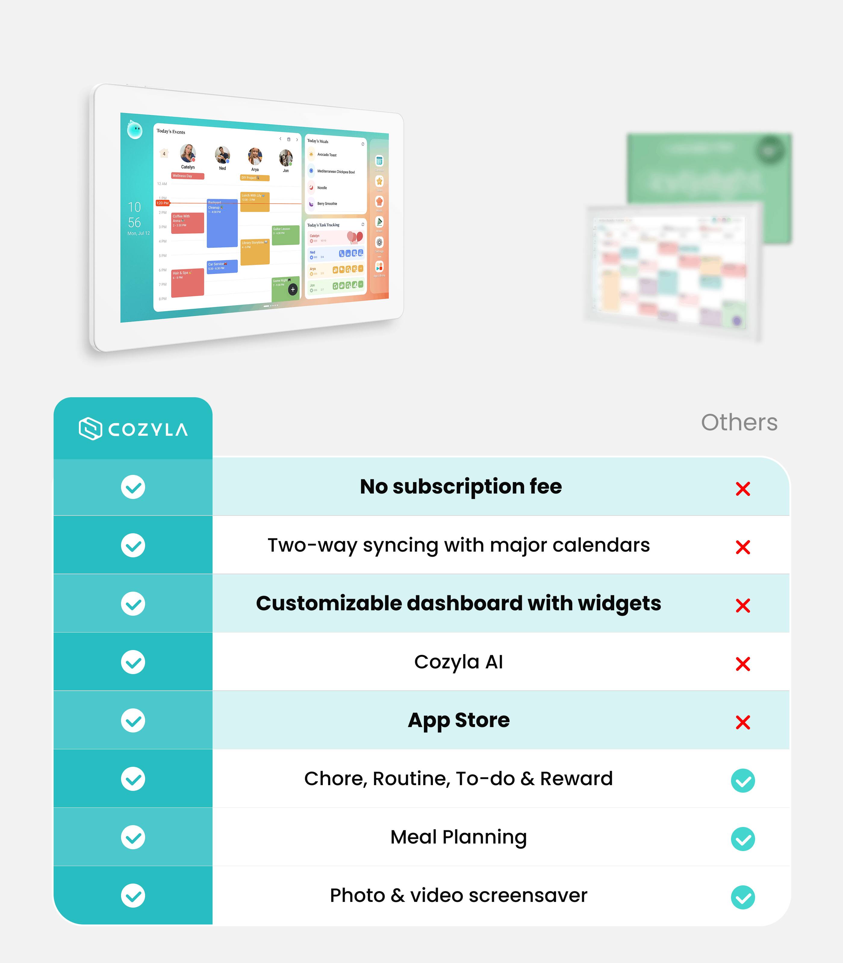 - No subscription fee
- Two-way syncing with major calendars
- Customizable dashboard with widgets
- Cozyla AI
- App Store
- Chore, Routine, To-do & Reward
- Meal Planning
- Photo & video screensaver

Others
- Two-way syncing with major calendars
- Customizable dashboard with widgets
- Cozyla AI
- App Store