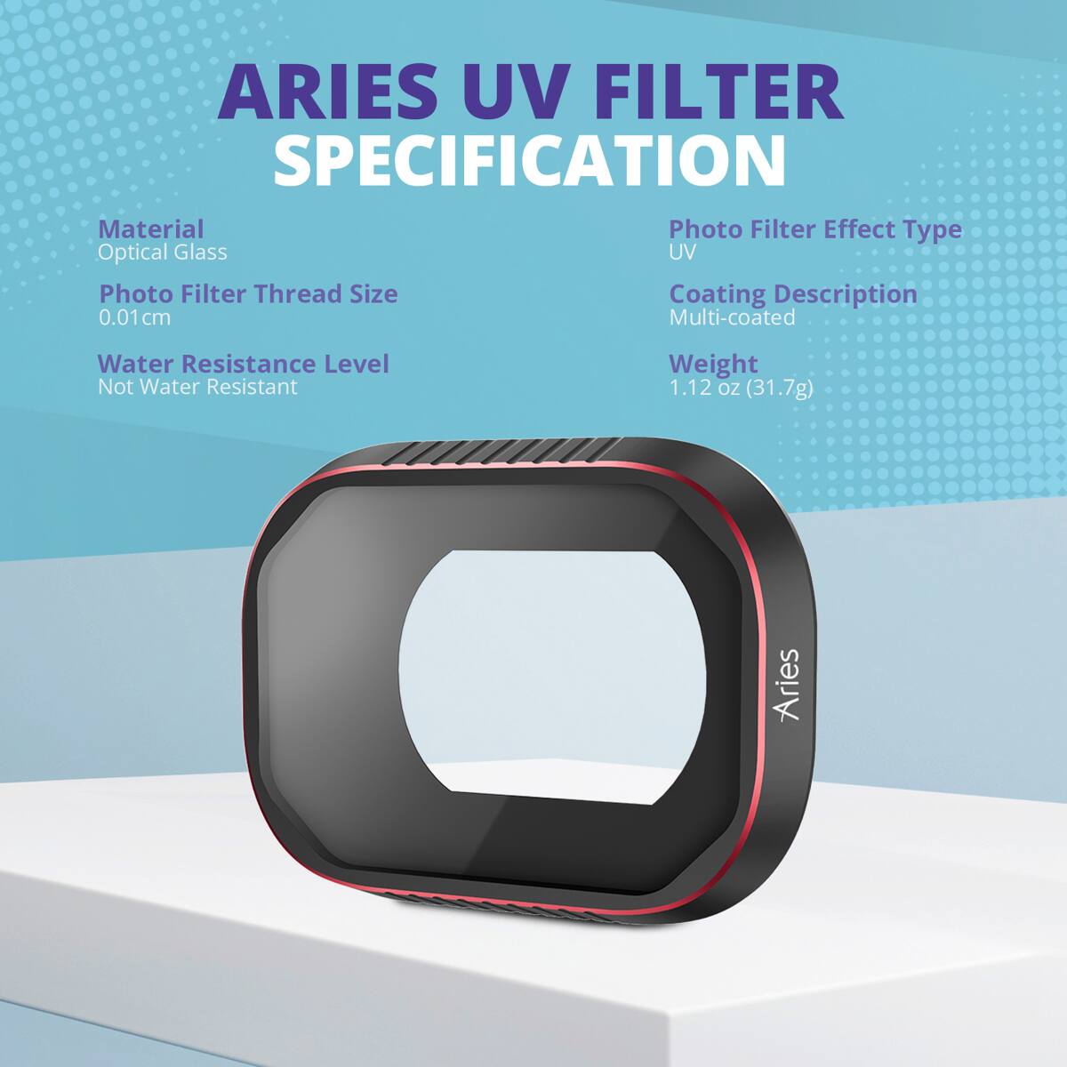 ARIES UV FILTER SPECIFICATION

Material: Optical Glass  
Photo Filter Effect Type: UV  
Photo Filter Thread Size: 0.01 cm  
Coating Description: Multi-coated  
Water Resistance Level: Not Water Resistant  
Weight: 1.12 oz (31.7g)  

Aries