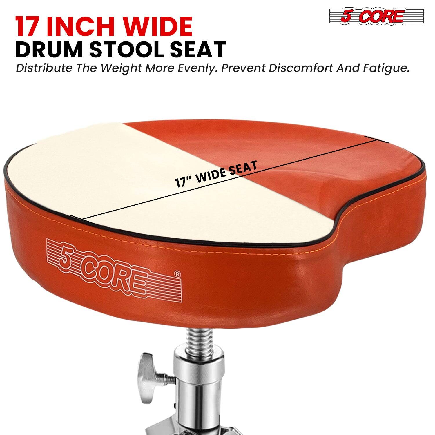 17 INCH WIDE DRUM STOOL SEAT  
Distribute The Weight More Evenly. Prevent Discomfort And Fatigue.  

17" WIDE SEAT  

5 CORE