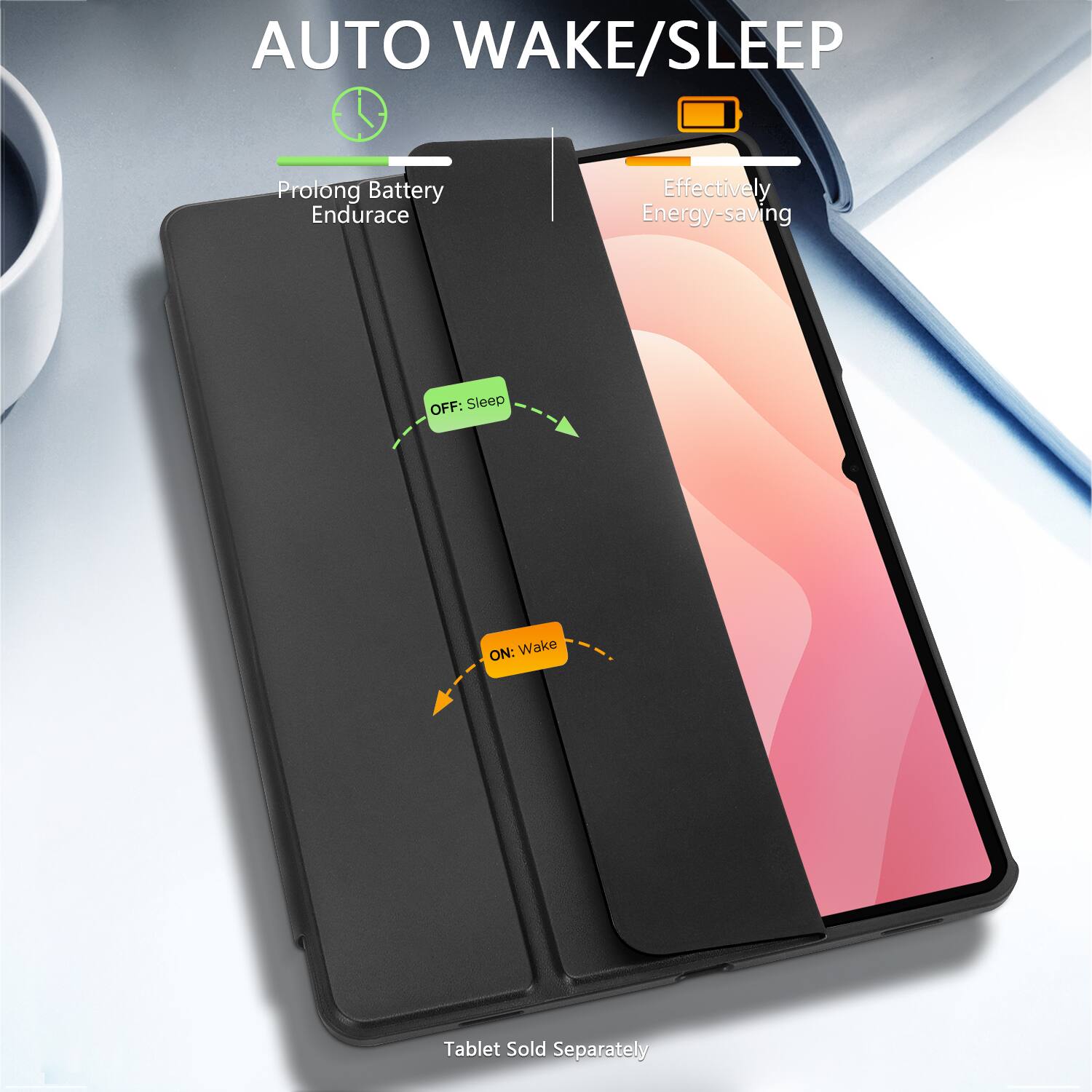 AUTO WAKE/SLEEP

Prolong Battery Endurance

Effectively Energy-saving

OFF: Sleep

ON: Wake

Tablet Sold Separately