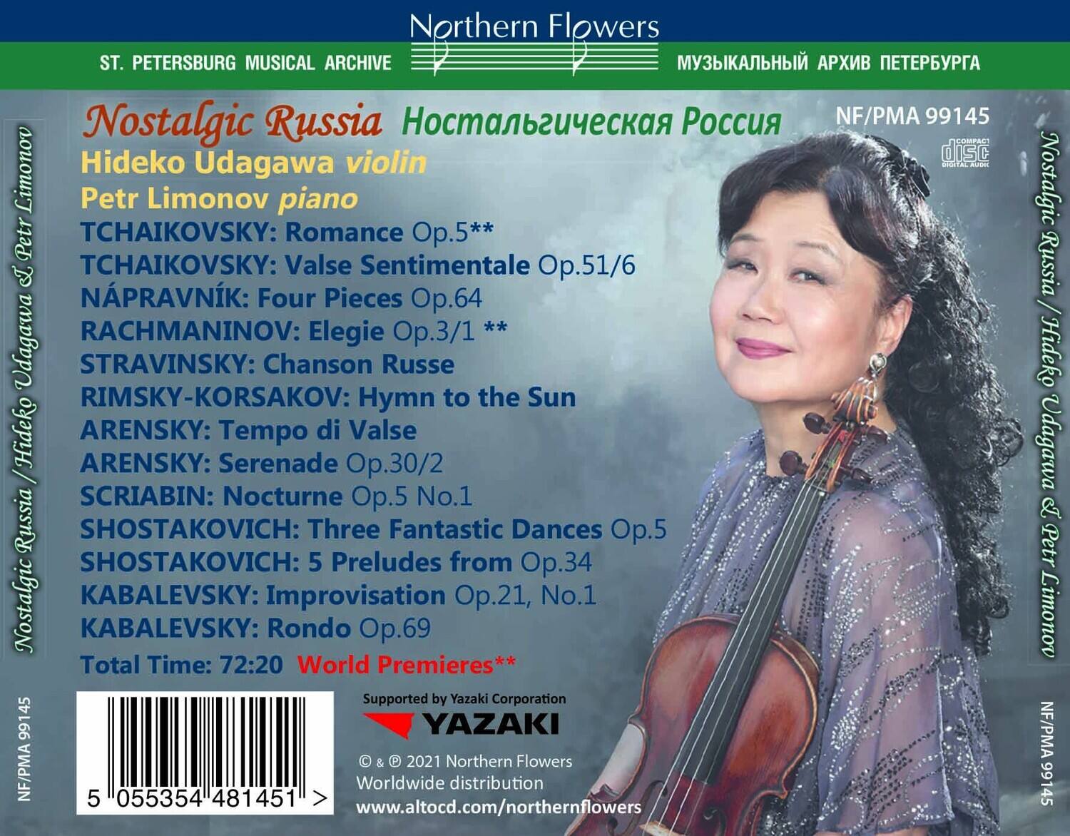 **Northern Flowers**  
**ST. PETERSBURG MUSICAL ARCHIVE**  
**Nostalgic Russia**  
**Hideko Udagawa violin**  
**Petr Limonov piano**  

**TCHAIKOVSKY:**  
- Romance Op.5**  
- Valse Sentimentale Op.51/6  

**NÁPRÁVNÍK:**  
- Four Pieces Op.64  

**RACHMANINOV:**  
- Elegie Op.3/1 **  

**STRAVINSKY:**  
- Chanson Russe  

**RIMSKY-KORSAKOV:**  
- Hymn to the Sun  

**ARENSKY:**  
- Tempo di Valse Op.30/2  
- Serenade Op.30/2  

**SCRIABIN:**  
- Nocturne Op.5 No.1  

**SHOSTAKOVICH:**  
- Three Fantastic Dances Op.5  
- 5 Preludes from Op.34  

**KABALEVSKY:**  
- Improvisation Op.21, No.1  
- Rondo Op.69  

**Total Time:** 7