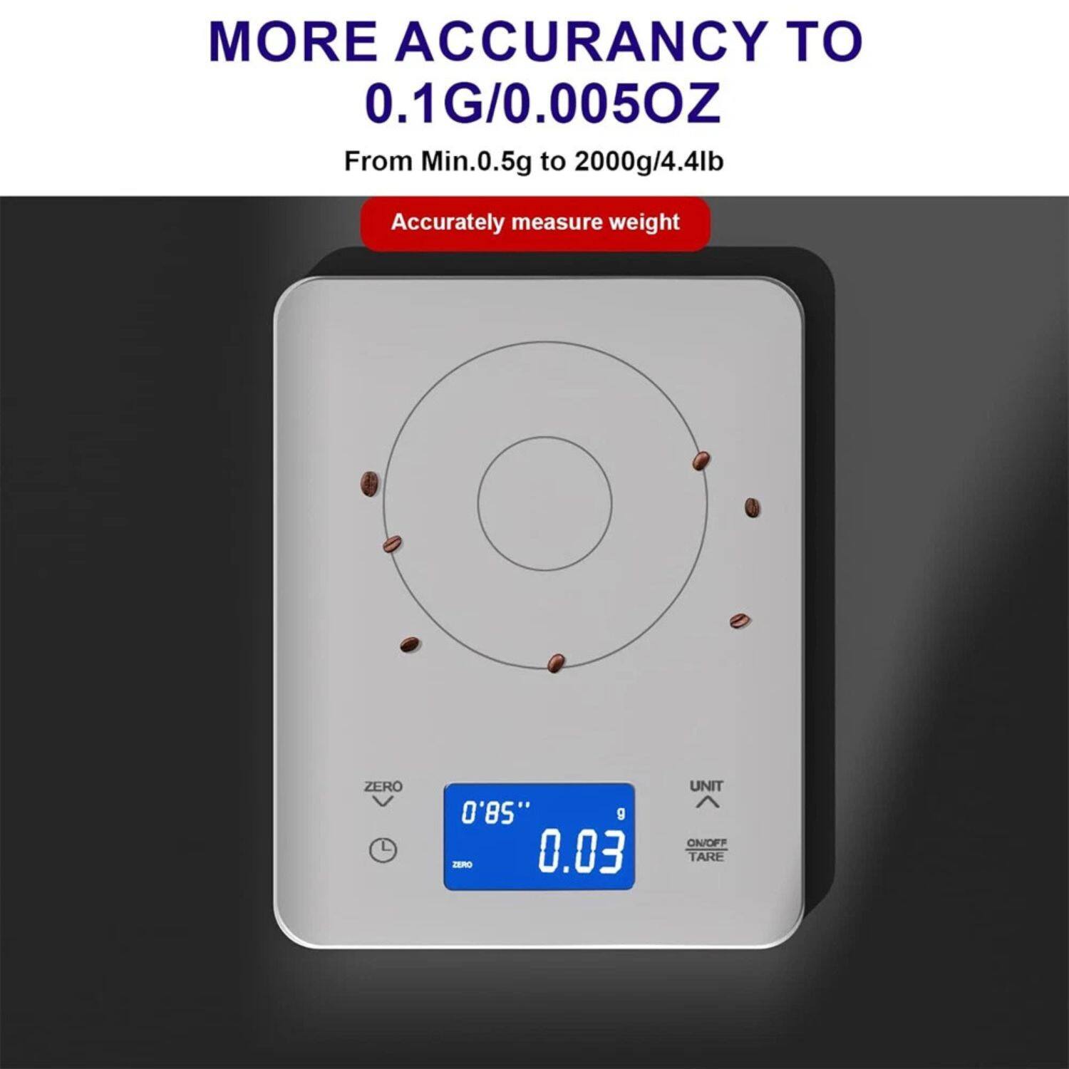 MORE ACCURACY TO  
0.1G/0.005OZ  
From Min.0.5g to 2000g/4.4lb  

Accurately measure weight  

ZERO  
0'85"  
0.03g  

UNIT  
ON/OFF TARE