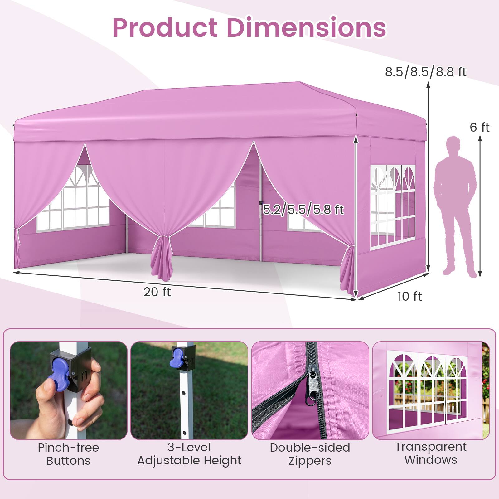 Product Dimensions: 8.5/8.5/8.8 ft, 6 ft, 5.2/5.5/5.8 ft, 20 ft, 10 ft

Features:
- Pinch-free Buttons
- 3-Level Double-sided Adjustable Height
- Zippers
- Transparent Windows