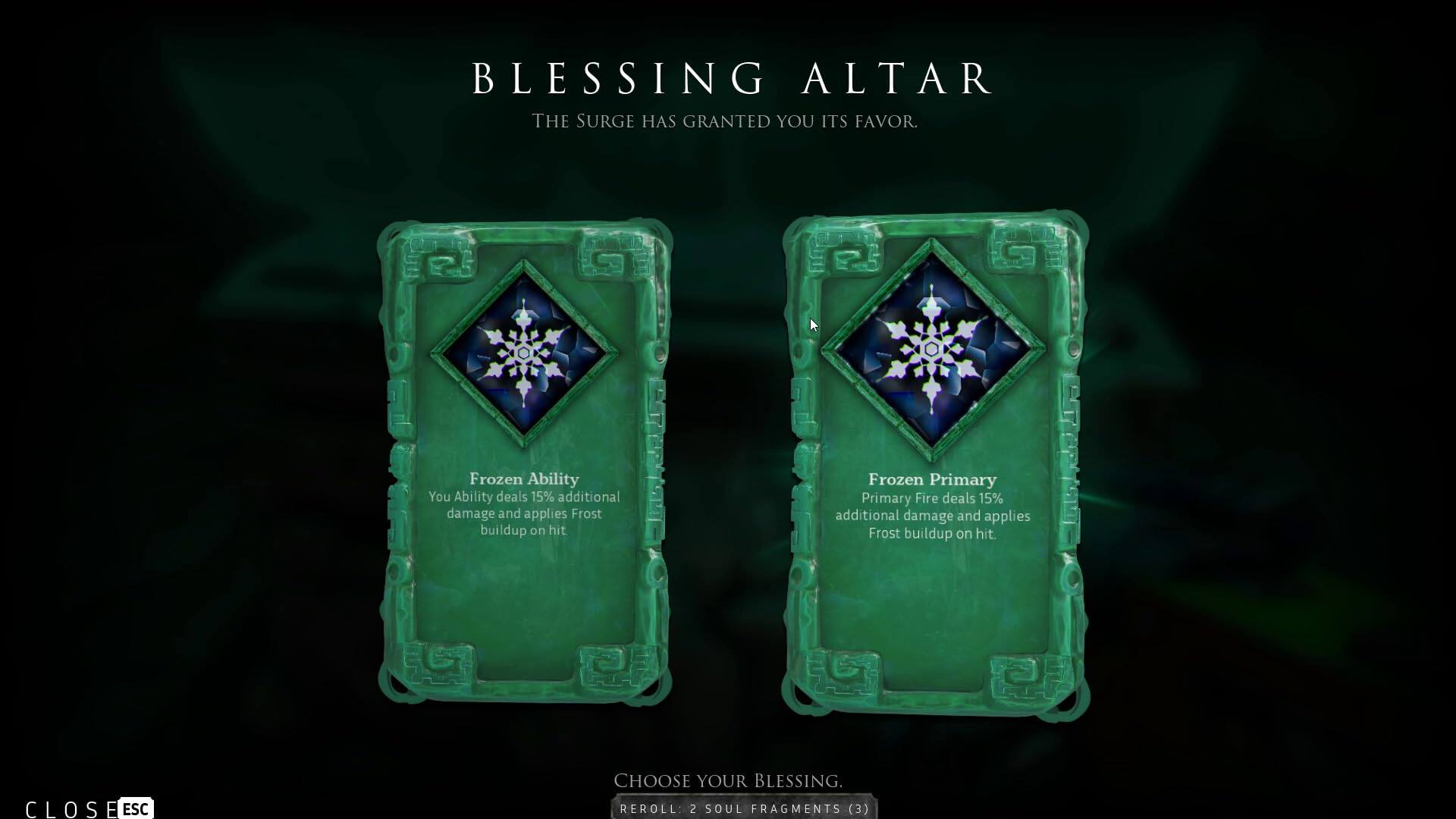 Blessing Altar  
The Surge has granted you its favor.  

Frozen Ability  
Your Ability deals 15% additional damage and applies Frost buildup on hit  

Frozen Primary  
Primary Fire deals 15% additional damage and applies Frost buildup on hit  

Close ESC  
Choose your blessing.  
Reroll: 2 Soul Fragments (3)