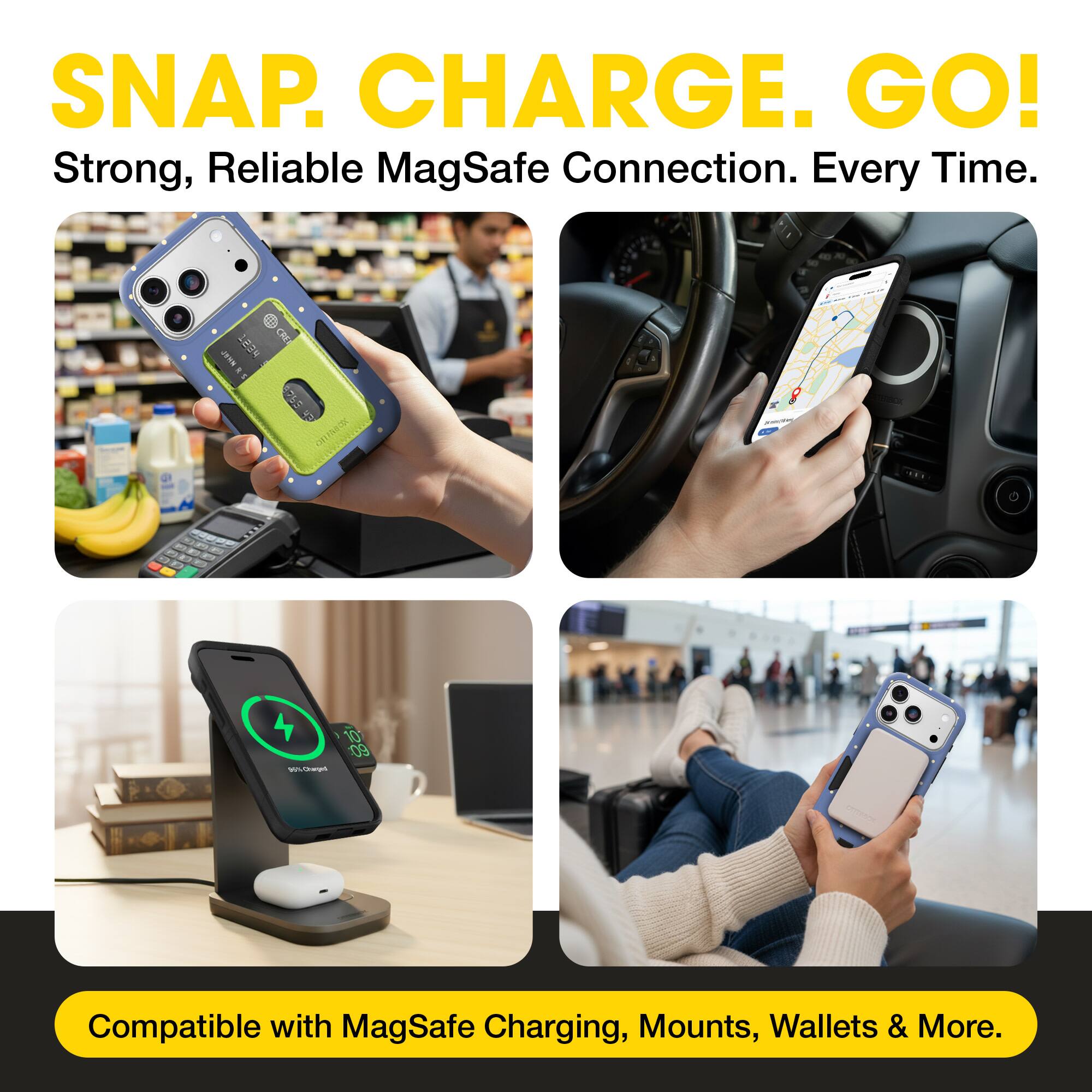 SNAP. CHARGE. GO!  
Strong, Reliable MagSafe Connection. Every Time.  
Compatible with MagSafe Charging, Mounts, Wallets & More.