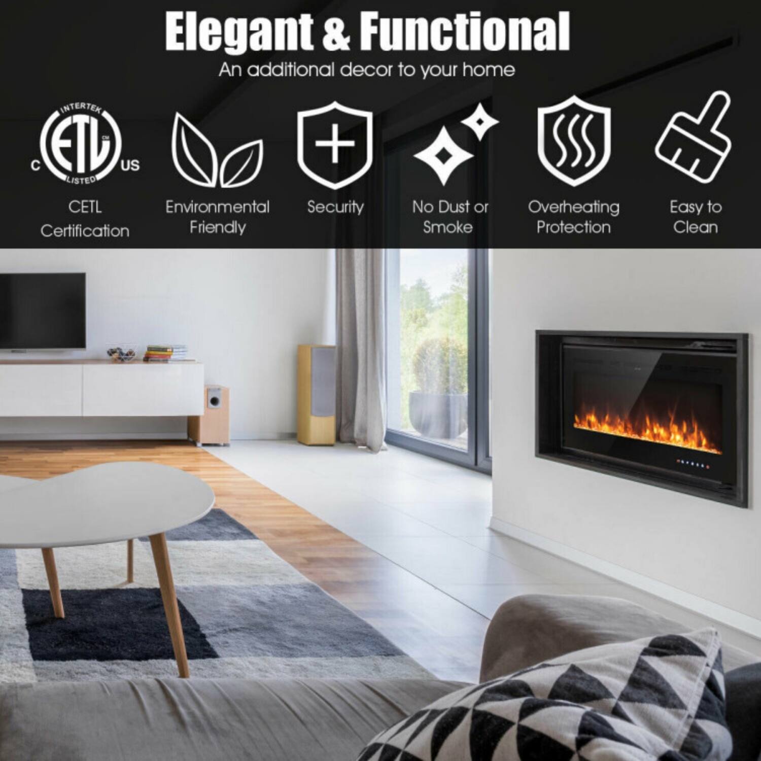 Elegant & Functional  
An additional decor to your home  

- INTERTEK ETL + C US LISTED  
- CETL Certification  
- Environmental Friendly  
- Security  
- No Dust or Smoke  
- Overheating Protection  
- Easy to Clean