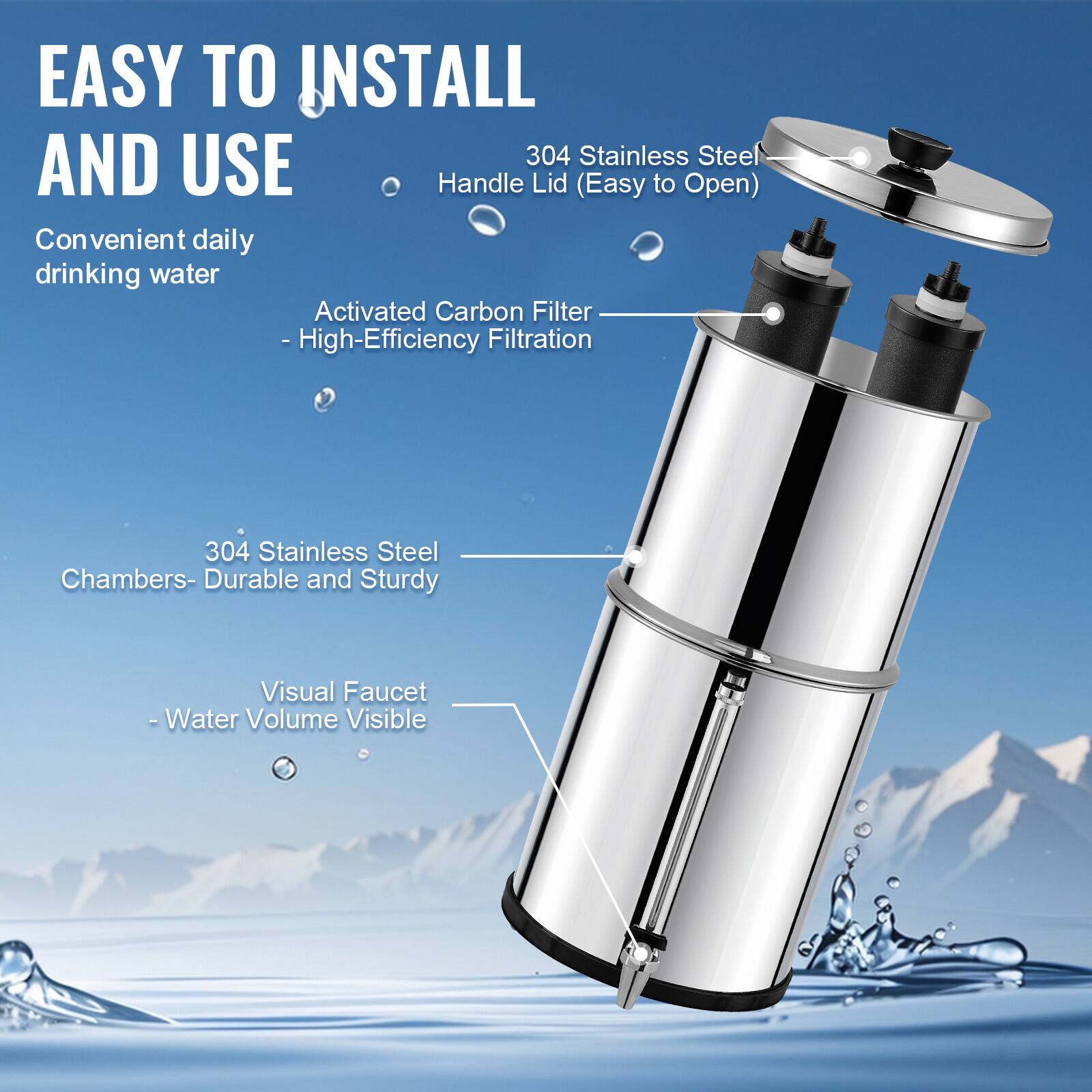 EASY TO INSTALL AND USE

Convenient daily drinking water

304 Stainless Steel Handle Lid (Easy to Open)

Activated Carbon Filter - High-Efficiency Filtration

304 Stainless Steel Chambers - Durable and Sturdy

Visual Faucet - Water Volume Visible