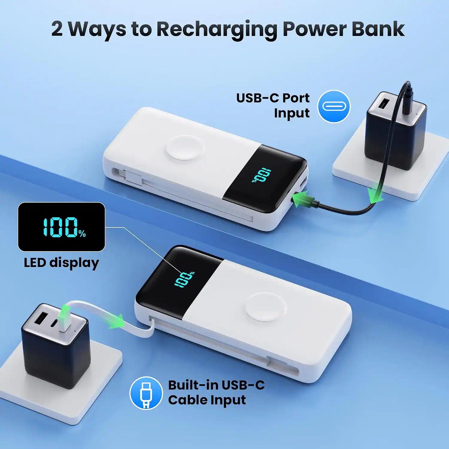 2 Ways to Recharging Power Bank

USB-C Port Input
100%
LED display
100%
Built-in USB-C Cable Input