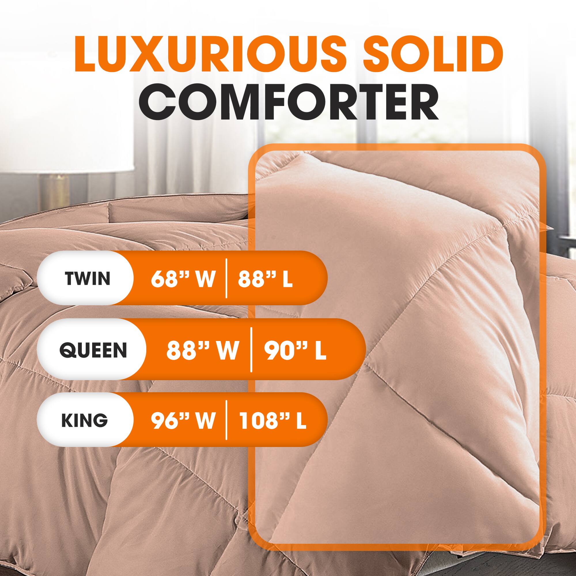 LUXURIOUS SOLID COMFORTER

TWIN  
68" W | 88" L

QUEEN  
88" W | 90" L

KING  
96" W | 108" L