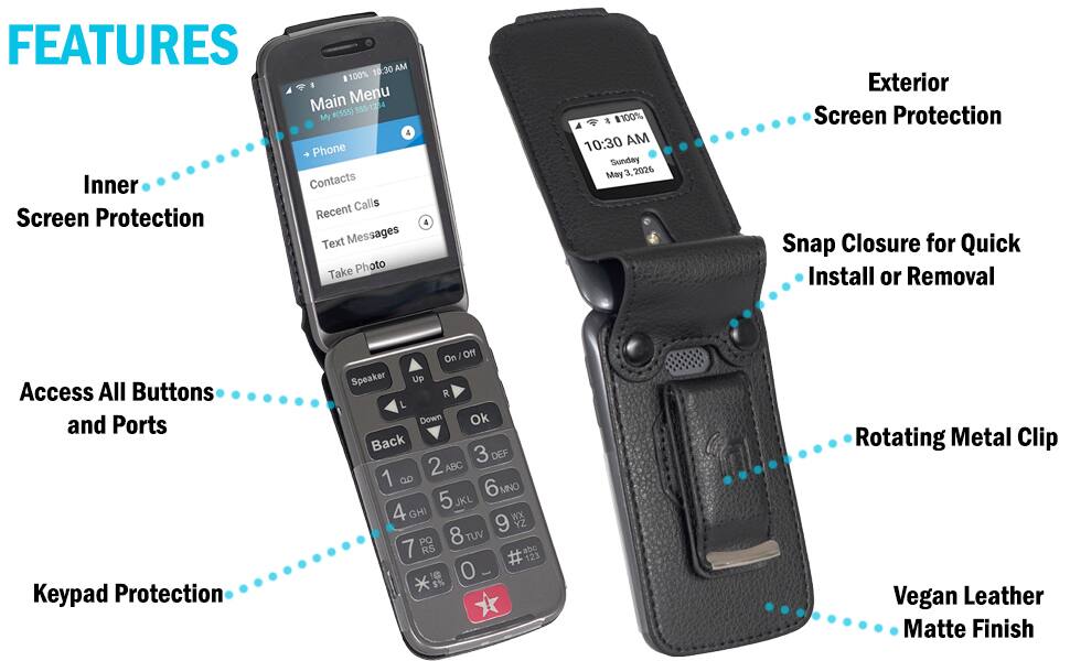 FEATURES

10:30 AM
100% Main Menu #(555) 555-1234
My 4 Phone Inner Contacts Recent Calls Screen Protection Text Messages Take Photo

100% 10:30 AM Sunday May 3, 2026
Exterior Screen Protection Snap Closure for Quick Install or Removal
Access All Buttons and Ports Keypad Protection

Off Speaker Up R L Down Ok Back 3 DEF 2 ABC 1 6MNO 5 JKL 4 GHI 9 WX YZ PQ 8 TUV 7 RS # abc 123 @ 0

Rotating Metal Clip Vegan Leather Matte Finish
