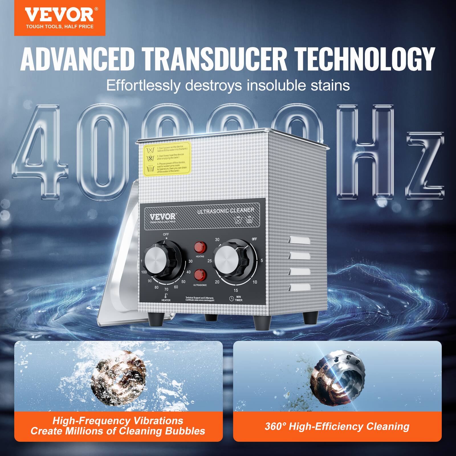VEVOR TOUGH TOOLS, HALF PRICE ADVANCED TRANSDUCER TECHNOLOGY Effortlessly destroys insoluble stains 40200Hz 1 - C imen - - N - ULTRASONIC CLEANER VEVOR A 1 O t OFF 30 1 - - 3 25 1 100 E 2 TE I .. d N 20 - I I - - I 15 - - 10 High-Frequency Vibrations Create Millions of Cleaning Bubbles 360 High-Efficiency Cleaning